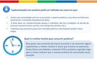 ..que existe diferença entre as proteínas?
Proteínas que não contêm alguns dos aminoácidos essenciais em quantidades
suficientes recebem o nome de proteínas incompletas ou de baixo valor biológico.
Geralmente, são proteínas de origem vegetal (com exceção da proteína isolada de
soja) e devem ser consumidas associadas a proteínas de origem animal ou
combinadas a várias fontes de proteínas vegetais.
Quando quebradas, as proteínas fornecem quatro calorias por grama.
Alto valor biológico (A.V.B.)
Baixo valor biológico (Incompletas)
É verdade,basicamente existem dois tipos de proteínas:
As proteínas que contêm todos os aminoácidos essenciais em boa quantidade
são chamadas de proteínas de alto valor biológico (A.V.B.) ou completas.
Pertencem a este grupo,a proteína do ovo (albumina), a proteína isolada de soja,
a proteína do soro do leite (whey protein) e a da carne.
 
