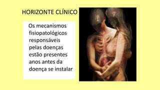 HORIZONTE CLÍNICO
Os mecanismos
fisiopatológicos
responsáveis
pelas doenças
estão presentes
anos antes da
doença se instalar
 