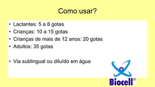 Como usar?
• Lactantes: 5 a 8 gotas
• Crianças: 10 a 15 gotas
• Crianças de mais de 12 anos: 20 gotas
• Adultos: 35 gotas
• Via sublingual ou diluído em água
 