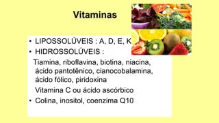 • LIPOSSOLÚVEIS : A, D, E, K
• HIDROSSOLÚVEIS :
Tiamina, riboflavina, biotina, niacina,
ácido pantotênico, cianocobalamina,
ácido fólico, piridoxina
Vitamina C ou ácido ascórbico
• Colina, inositol, coenzima Q10
 