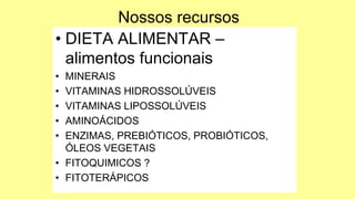 Nossos recursos
• DIETA ALIMENTAR –
alimentos funcionais
• MINERAIS
• VITAMINAS HIDROSSOLÚVEIS
• VITAMINAS LIPOSSOLÚVEIS
• AMINOÁCIDOS
• ENZIMAS, PREBIÓTICOS, PROBIÓTICOS,
ÓLEOS VEGETAIS
• FITOQUIMICOS ?
• FITOTERÁPICOS
 