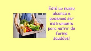 Está ao nosso
alcance e
podemos ser
instrumento
para nutrir de
forma
saudável
 
