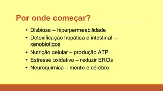 Por onde começar?
• Disbiose – hiperpermeabilidade
• Detoxificação hepática e intestinal –
xenobioticos
• Nutrição celular – produção ATP
• Estresse oxidativo – reduzir EROs
• Neuroquimica – mente e cérebro
 