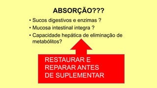 • Sucos digestivos e enzimas ?
• Mucosa intestinal integra ?
• Capacidade hepática de eliminação de
metabólitos?
RESTAURAR E
REPARAR ANTES
DE SUPLEMENTAR
 