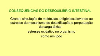 CONSEQUÊNCIAS DO DESEQUILÍBRIO INTESTINAL
Grande circulação de moléculas antigênicas levando ao
estresse do mecanismo de detoxificação e perpetuação
da carga tóxica –
estresse oxidativo no organismo
como um todo
 