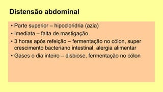 • Parte superior – hipocloridria (azia)
• Imediata – falta de mastigação
• 3 horas após refeição – fermentação no cólon, super
crescimento bacteriano intestinal, alergia alimentar
• Gases o dia inteiro – disbiose, fermentação no cólon
 