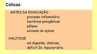 ANTES DA EVACUAÇÃO
processo inflamatório
bactérias patogênicas
pólipos
excesso de açúcar
HALITOSE
má digestão, disbiose,
déficit Zn, hipocloridria
 