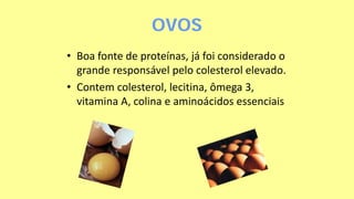 OVOS
• Boa fonte de proteínas, já foi considerado o
grande responsável pelo colesterol elevado.
• Contem colesterol, lecitina, ômega 3,
vitamina A, colina e aminoácidos essenciais
 