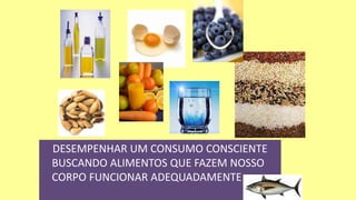 DESEMPENHAR UM CONSUMO CONSCIENTE
BUSCANDO ALIMENTOS QUE FAZEM NOSSO
CORPO FUNCIONAR ADEQUADAMENTE
 