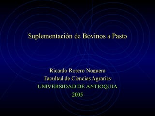 Suplementación de Bovinos a Pasto Ricardo Rosero Noguera Facultad de Ciencias Agrarias UNIVERSIDAD DE ANTIOQUIA 2005 