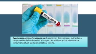  Ayudas ergogénicas (ergogenic aids): contienen determinados nutrientes o
componentes de los alimentos en mayor cantidad que en los alimentos de
consumo habitual. Ejemplos: creatina, cafeína.
 