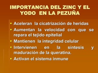 IMPORTANCIA DEL ZINC Y EL
YODO EN LA PEZUÑA
 Aceleran la cicatrización de heridas
 Aumentan la velocidad con que se
repara el tejido epitelial
 Mantienen la integridad celular
 Intervienen en la síntesis y
maduración de la queratina.
 Activan el sistema inmune
 