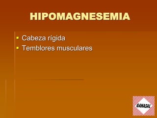 HIPOMAGNESEMIA
 Cabeza rígida
 Temblores musculares
 
