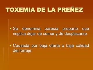 TOXEMIA DE LA PREÑEZ
 Se denomina paresia preparto que
implica dejar de comer y de desplazarse
 Causada por baja oferta o baja calidad
del forraje
 