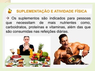  Os suplementos são indicados para pessoas
que necessitam de mais nutrientes como,
carboidratos, proteínas e vitaminas, além das que
são consumidas nas refeições diárias.
SUPLEMENTAÇÃO E ATIVIDADE FÍSICA
 