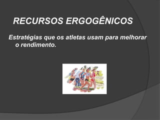 RECURSOS ERGOGÊNICOS
Estratégias que os atletas usam para melhorar
  o rendimento.
 
