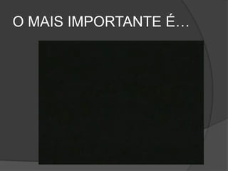O MAIS IMPORTANTE É…
 