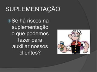 SUPLEMENTAÇÃO
 Se há riscos na
 suplementação
 o que podemos
    fazer para
 auxiliar nossos
     clientes?
 