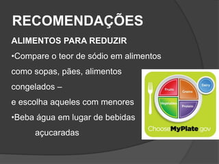 RECOMENDAÇÕES
ALIMENTOS PARA REDUZIR
•Compare o teor de sódio em alimentos
como sopas, pães, alimentos
congelados –
e escolha aqueles com menores
•Beba água em lugar de bebidas
teoresaçucaradas
 
