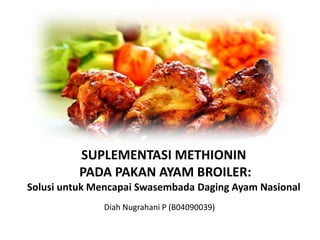 SUPLEMENTASI METHIONIN
          PADA PAKAN AYAM BROILER:
Solusi untuk Mencapai Swasembada Daging Ayam Nasional
              Diah Nugrahani P (B04090039)
 