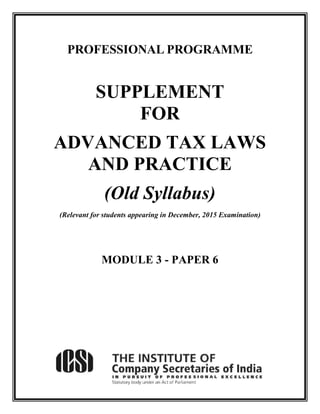 PROFESSIONAL PROGRAMME
SUPPLEMENT
FOR
ADVANCED TAX LAWS
AND PRACTICE
(Old Syllabus)
(Relevant for students appearing in December, 2015 Examination)
MODULE 3 - PAPER 6
 