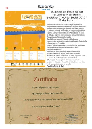 16
     ESPECIAL FESTAS
                Município de Ponte de Sor
                  foi vencedor do prémio
             SocialGest “Acção Social 2010”
                        Poder Local:
             A empresa de consultadoria social Socialgest especializada
             nas vertentes de lares de idosos, centros de dia, apoio domiciliário,
             cuidados continuados, serviços de saúde, entre outras, atribuiu
             à Câmara Municipal de Ponte de Sor, na categoria de poder local,
             o prémio Autarquia Nacional do Ano de Acção Social. Na base
             da atribuição do prémio foram destacadas as seguintes medidas:
             -Recuperação de habitações degradadas
             -Candidatura ao programa Prohabita, habitação social
             -rede de centros comunitários criada com valências de Centro de Dia
             e Serviço de Apoio Domiciliário
             -projecto “Agir para desenvolver” programa Progride, actividades
             lúdicas para utentes dos centros comunitários e outros
             -programa “Porta a Porta”
             -programas de apoio ao nível de Educação para crianças
             De todas as Autarquias do país, Ponte de Sor foi a melhor
             classificada de entre as três finalistas apuradas, superando assim
             o Município de Albufeira e o de Cabeceiras de Basto.
             O Município dedica este prémio a todos os intervenientes,
             que de forma directa ou indirecta, têm contribuído para o combate
             à pobreza e exclusão social no concelho.
             Parabéns Ponte de Sor!
 