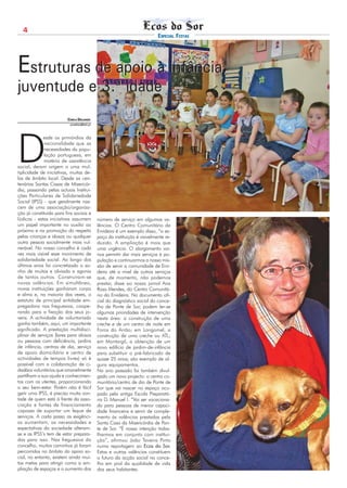 4
                                                                              ESPECIAL FESTAS




Estruturas de apoio à infância,
juventude e 3.ª idade
                         CARLA DELGADO
                           ecosdosor@netc.pt




D
             esde os primórdios da
              nacionalidade que as
              necessidades da popu-
              lação portuguesa, em
              matéria de assistência
social, deram origem a uma mul-
tiplicidade de iniciativas, muitas de-
las de âmbito local. Desde as cen-
tenárias Santas Casas de Misericór-
dia, passando pelas actuais Institui-
ções Particulares de Solidariedade
Social (IPSS) - que geralmente nas-
cem de uma associação/organiza-
ção já constituída para fins sociais e
lúdicos - estas iniciativas assumem            número de serviço em algumas va-
um papel importante no auxilio ao              lências. O Centro Comunitário da
próximo e na promoção do respeito              Ervideira é um exemplo disso, “o es-
pelas crianças e idosos ou qualquer            paço da instituição é visivelmente re-
outra pessoa socialmente mais vul-             duzido. A ampliação é mais que
nerável. No nosso concelho é cada              uma urgência. O alargamento vai-
vez mais visível esse movimento de             nos permitir dar mais serviços à po-
solidariedade social. Ao longo dos             pulação e continuarmos a nossa mis-
últimos anos foi concretizado o so-            são de servir a comunidade de Ervi-
nho de muitos e aliviada a agonia              deira até a nível de outros serviços
de tantos outros. Construíram-se               que, de momento, não podemos
novas valências. Em simultâneo,                prestar, disse ao nosso jornal Ana
novas instituições ganharam corpo              Rosa Mendes, do Centro Comunitá-
e alma e, na maioria das vezes, o              rio da Ervideira. No documento ofi-
estatuto de principal entidade em-             cial do diagnóstico social do conce-
pregadora nas freguesias, coope-               lho de Ponte de Sor, podem ler-se
rando para a fixação dos seus jo-              algumas prioridades de intervenção
vens. A actividade de voluntariado             nesta área: a construção de uma
ganha também, aqui, um importante              creche e de um centro de noite em
significado. A prestação multidisci-           Foros do Arrão; em Longomel, a
plinar de serviços (lares para idosos          construção de uma creche ou ATL;
ou pessoas com deficiência, jardins            em Montargil, a obtenção de um
de infância, centros de dia, serviço           novo edifício de jardim-de-infância
de apoio domiciliário e centro de              para substituir o pré-fabricado de
actividades de tempos livres) só é             quase 25 anos; são exemplo de al-
possível com a colaboração de ci-              guns equipamentos.
dadãos voluntários que amavelmente             No ano passado foi também divul-
partilham a sua ajuda e conhecimen-            gado um novo projecto: o centro co-
tos com os utentes, proporcionando             munitário/centro de dia de Ponte de
o seu bem-estar. Porém não é fácil             Sor que vai nascer no espaço ocu-
gerir uma IPSS, é preciso muita von-           pado pela antiga Escola Preparató-
tade de quem está à frente da asso-            ria D. Manuel I. “Vai ser vocaciona-
ciação e fontes de financiamento               do para pessoas de menor capaci-
capazes de suportar um leque de                dade financeira e servir de comple-
serviços. A cada passo as exigênci-            mento às valências prestadas pela
as aumentam, as necessidades e                 Santa Casa da Misericórdia de Pon-
expectativas da sociedade alteram-             te de Sor. “É nossa intenção traba-
se e as IPSS’s tem de estar prepara-           lharmos em conjunto com institui-
das para isso. Nas freguesias do               ção”, afirmou João Taveira Pinto
concelho, muitos caminhos já foram             numa reportagem ao Ecos do Sor.
percorridos no âmbito do apoio so-             Estas e outras valências constituem
cial, no entanto, existem ainda mui-           o futuro da acção social no conce-
tas metas para atingir como a am-              lho em prol da qualidade de vida
pliação de espaços e o aumento dos             dos seus habitantes.
 