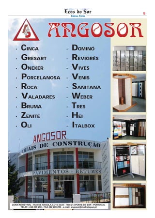 5
                                                 ESPECIAL FESTAS




   · CINCA                                   · DOMINÓ
   · GRESART                                 · REVIGRÉS

   · ONEKER                                  · VIVES

   · PORCELANOSA                             · VENIS

   · ROCA                                    · SANITANA

   · VALADARES                               · WEBER

   · BRUMA                                   · TRES

   · ZENITE                                  · HEI

   · OLI                                     · ITALBOX




ZONA INDUSTRIAL - RUA DE ANGOLA, LOTE 23/24 - 7400-213 PONTE DE SOR - PORTUGAL
       TELEF.: 242 209 290 - FAX 242 209 299 - e-mail: angosor@mail.telepac.pt
 