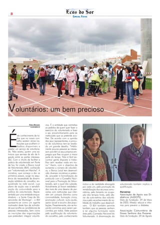 8
                                                                          ESPECIAL FESTAS




Voluntários: um bem precioso
                       CARLA DELGADO        rios. É a entidade que centraliza
                        ecosdosor@netc.pt   os pedidos de quem quer fazer o
                                            exercício do voluntariado e fazer
                                            o seu encaminhamento para as




É
           do conhecimento de to-           instituições que os pretende aco-
          dos que no nosso con-             lher. De acordo com a opinião
          celho existem várias ins-         dos seus representantes, a procu-
          tituições que acolhem ci-         ra de voluntários tem-se revela-
          dadãos disponíveis a              do um grande desafio. “Infeliz-
prestar um serviço de voluntaria-           mente poucas pessoas se interes-
do. Não existia, porém uma es-              sam pois têm os seus próprios em-
trutura que servisse de elo de li-          pregos que lhes ocupam a maior
gação entre as partes interessa-            parte do tempo. Não é fácil en-
das. Com o intuito de facilitar a           contrar gente disposta a traba-
prática de voluntariado em Ponte            lhar sem receber nada em tro-
de Sor, foi criado o Banco Local            ca.” Assim, com o objectivo de
de Voluntariado (BLV), conhecido            aumentar o número de voluntári-
por “voluntariado em Marcha”. A             os, o Banco Local tem desenvol-
iniciativa, que começa a dar os             vido diversas iniciativas e preten-
primeiros passos, surge na sequ-            de, proceder à formalização do
ência da necessidade de dinami-             protocolo com o Conselho Naci-
zação solidária do concelho, en-            onal para a Promoção do Volun-
quadrada na rede social, cujo               tariado, sem o qual não subsiste.       mútuo e da realidade abrangida      voluntariado também implica a
plano de acção visa a sensibili-            Actualmente já foram estabeleci-        por cada um, pela promoção da       qualificação.
zação da comunidade para a                  das mais de uma dezena de par-          rentabilização dos recursos comu-
prática do voluntariado. Repre-             cerias com instituições que inter-      nitários, pelo fomento na ocupa-    Parceiros
sentado por uma entidade enqua-             vêm em campos distintos como            ção dos tempos livres, pelo ele-    Associação de Apoio aos Di-
dradora – a Santa Casa da Mi-               convivialidade, formação cívica,        var da auto-estima dos voluntá-     abéticos (AADCPS)
sericórdia de Montargil – o BLV             promoção cultural, auto-ajuda,          rios e pelo reconhecimento da va-   Data da fundação: 29 de Maio
apresenta-se como um agente                 apoio social e socorro das popu-        lidade do trabalho que desenvol-    de 2002; Missão: educar e infor-
motivador deste tipo de activida-           lações. Presentemente, vão-se tra-      vem. O BLV também permite           mar para prevenir a diabetes.
de que acolhe as candidaturas de            çando caminhos para serem per-          também que as pessoas venham
pessoas interessadas, bem como              corridos por todos. Estes passam        a ter alguma formação nesta         Associação Comunitária de
as inscrições das organizações              pela qualificação do voluntaria-        área pela, Comissão Nacional do     Nossa Senhora dos Prazeres
que pretendem integrar voluntá-             do concelhio, pelo conhecimento         Voluntariado. A dinamização do      Data da fundação: 20 de Agosto
 