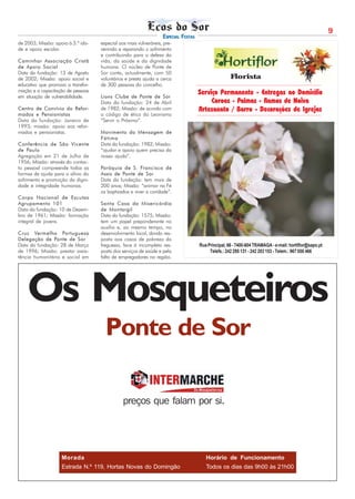 9
                                                                  ESPECIAL FESTAS
de 2003; Missão: apoio à 3.ª ida-   especial aos mais vulneráveis, pre-
de e apoio escolar.                 venindo e reparando o sofrimento
                                    e contribuindo para a defesa da
Caminhar Associação Cristã          vida, da saúde e da dignidade
de Apoio Social                     humana. O núcleo de Ponte de
Data da fundação: 13 de Agosto      Sor conta, actualmente, com 50
de 2002; Missão: apoio social e     voluntários e presta ajuda a cerca                              Florista
educativo que promova a transfor-   de 300 pessoas do concelho.
mação e a capacitação de pessoas                                                    Serviço Permanente - Entregas ao Domicílio
em situação de vulnerabilidade.     Lions Clube de Ponte de Sor
                                    Data da fundação: 24 de Abril                        Coroas - Palmas - Ramos de Noiva
Centro de Convívio do Refor-        de 1982; Missão: de acordo com                  Artesanato / Barro - Decorações de Igrejas
mados e Pensionistas                o código de ética do Leonismo
Data da fundação: Janeiro de        “Servir o Próximo”.
1993; missão: apoio aos refor-
mados e pensionistas.               Movimento da Mensagem de
                                    Fátima
Conferência de São Vicente          Data da fundação: 1982; Missão:
de Paulo                            “ajudar e apoio quem precisa da
Agregação em 21 de Julho de         nossa ajuda”.
1956; Missão: através do contac-
to pessoal compreende todas as      Paróquia de S. Francisco de
formas de ajuda para o alívio do    Assis de Ponte de Sor
sofrimento e promoção da digni-     Data da fundação: tem mais de
dade e integridade humanas.         200 anos; Missão: “animar na Fé
                                    os baptizados e viver a caridade”.
Corpo Nacional de Escutas
Agrupamento 101                     Santa Casa da Misericórdia
Data da fundação: 10 de Dezem-      de Montargil
bro de 1961; Missão: formação       Data da fundação: 1575; Missão:
integral de jovens.                 tem um papel preponderante no
                                    auxílio e, ao mesmo tempo, no
Cruz Vermelha Portuguesa            desenvolvimento local, dando res-
Delegação de Ponte de Sor           posta aos casos de pobreza da
Data da fundação: 28 de Março       freguesia, face à incompleta res-               Rua Principal, 66 - 7400-604 TRAMAGA - e-mail: hortiflor@sapo.pt
de 1996; Missão: prestar assis-     posta dos serviços de saúde e pela                   Telefs.: 242 295 131 - 242 203 153 - Telem.: 967 058 466
tência humanitária e social em      falta de empregadores na região.




    Os Mosqueteiros
                                      Ponte de Sor

                                               preços que falam por si.




                    Morada                                                             Horário de Funcionamento
                    Estrada N.º 119, Hortas Novas do Domingão                          Todos os dias das 9h00 às 21h00
 