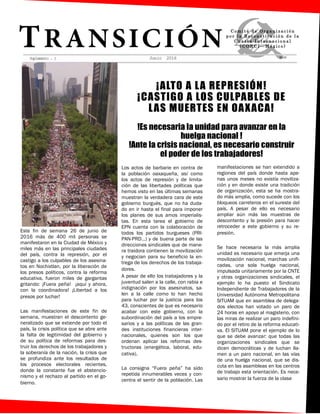 Suplemento . 1 Junio 2016
C o m i t é d e O r g a n i z a c i ó n
p o r l a R e c o n s t i t u c i ó n d e l a
C u a r t a I n t e r n a c i o n a l
( C O R C I — M é x i c o )
$3.00
Este fin de semana 26 de junio de
2016 más de 400 mil personas se
manifestaron en la Ciudad de México y
miles más en las principales ciudades
del país, contra la represión, por el
castigo a los culpables de los asesina-
tos en Nochixtlan, por la liberación de
los presos políticos, contra la reforma
educativa, fueron miles de gargantas
gritando: ¡Fuera peña! ¡aquí y ahora,
con la coordinadora! ¡Libertad a los
presos por luchar!
Las manifestaciones de este fin de
semana, muestran el descontento ge-
neralizado que se extiende por todo el
país, la crisis política que se abre ante
la falta de legitimidad del gobierno y
de su política de reformas para des-
truir los derechos de los trabajadores y
la soberanía de la nación, la crisis que
se profundiza ante los resultados de
los procesos electorales recientes,
donde la constante fue el abstencio-
nismo y el rechazo al partido en el go-
bierno.
Los actos de barbarie en contra de
la población oaxaqueña, así como
los actos de represión y de limita-
ción de las libertades políticas que
hemos visto en las últimas semanas
muestran la verdadera cara de este
gobierno burgués, que no ha duda-
do en ir hasta el final para imponer
los planes de sus amos imperialis-
tas. En esta tarea el gobierno de
EPN cuenta con la colaboración de
todos los partidos burgueses (PRI-
PAN-PRD…) y de buena parte de las
direcciones sindicales que de mane-
ra traidora contienen la movilización
y negocian para su beneficio la en-
trega de los derechos de los trabaja-
dores.
A pesar de ello los trabajadores y la
juventud salen a la calle, con rabia e
indignación por los asesinatos, sa-
len a la calle como lo han hecho
para luchar por la justicia para los
43, conscientes de que es necesario
acabar con este gobierno, con la
subordinación del país a los empre-
sarios y a las políticas de las gran-
des instituciones financieras inter-
nacionales, quienes son los que
ordenan aplicar las reformas des-
tructoras (energética, laboral, edu-
cativa).
La consigna “Fuera peña” ha sido
repetida innumerables veces y con-
centra el sentir de la población. Las
manifestaciones se han extendido a
regiones del país donde hasta ape-
nas unos meses no existía moviliza-
ción y en donde existe una tradición
de organización, esta se ha mostra-
do más amplia, como sucede con los
bloqueos carreteros en el sureste del
país. A pesar de ello es necesario
ampliar aún más las muestras de
descontento y la presión para hacer
retroceder a este gobierno y su re-
presión.
Se hace necesaria la más amplia
unidad es necesario que emerja una
movilización nacional, marchas unifi-
cadas, una sola huelga nacional,
impulsada unitariamente por la CNTE
y otras organizaciones sindicales, el
ejemplo lo ha puesto el Sindicato
Independiente de Trabajadores de la
Universidad Autónoma Metropolitana
SITUAM que en asamblea de delega-
dos electos han votado un paro de
24 horas en apoyo al magisterio, con
las miras de realizar un paro indefini-
do por el retiro de la reforma educati-
va. El SITUAM pone el ejemplo de lo
que se debe avanzar: que todas las
organizaciones sindicales que se
dicen democráticas y de luchan lla-
men a un paro nacional, en las vías
de una huelga nacional, que se dis-
cuta en las asambleas en los centros
de trabajo esta orientación. Es nece-
sario mostrar la fuerza de la clase
 
