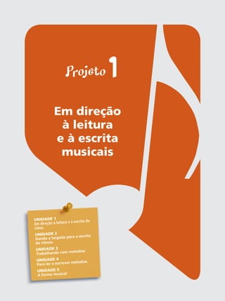 Projeto 1
Em direção
à leitura
e à escrita
musicais
UNIDADE 1
Em direção à leitura e à escrita do
ritmo
UNIDADE 2
dando a largada para a escrita
de ritmos
UNIDADE 3
trabalhando com melodias
UNIDADE 4
Para ler e escrever melodias
UNIDADE 5
a forma musical
 