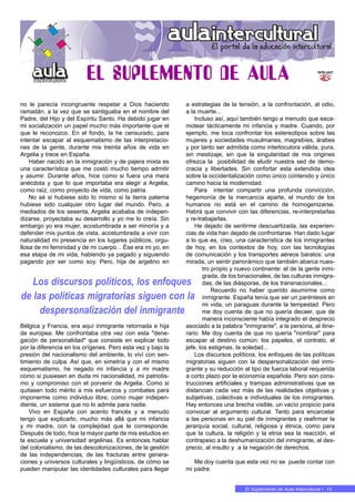 13 • En MARCHA
no le parecía incongruente respetar a Dios haciendo
ramadán, a la vez que se santiguaba en el nombre del
Padre, del Hijo y del Espíritu Santo. Ha debido jugar en
mi socialización un papel mucho más importante que el
que le reconozco. En el fondo, la he censurado, para
intentar escapar al esquematismo de las interpretacio-
nes de la gente, durante mis treinta años de vida en
Argelia y trece en España.
Haber nacido en la inmigración y de pajera mixta es
una característica que me costó mucho tiempo admitir
y asumir. Durante años, hice como si fuera una mera
anécdota y que lo que importaba era elegir a Argelia,
como raíz, como proyecto de vida, como patria.
No sé si hubiese sido lo mismo si la tierra paterna
hubiese sido cualquier otro lugar del mundo. Pero, a
mediados de los sesenta, Argelia acababa de indepen-
dizarse, proyectaba su desarrollo y yo me lo creía. Sin
embargo yo era mujer, acostumbrada a ser minoría y a
defender mis puntos de vista, acostumbrada a vivir con
naturalidad mi presencia en los lugares públicos, orgu-
llosa de mi feminidad y de mi cuerpo... Ése era mi yo, en
esa etapa de mi vida, habiendo ya pagado y siguiendo
pagando por ser como soy. Pero, hija de argelino en
Bélgica y Francia, era aquí inmigrante retornada e hija
de europea. Me confrontaba otra vez con esta "dene-
gación de personalidad" que consiste en explicar todo
por la diferencia en los orígenes. Pero esta vez y bajo la
presión del nacionalismo del ambiente, lo viví con sen-
timiento de culpa. Así que, en simetría y con el mismo
esquematismo, he negado mi infancia y a mi madre
como si pusiesen en duda mi nacionalidad, mi patriotis-
mo y compromiso con el porvenir de Argelia. Como si
quitasen todo mérito a mis esfuerzos y combates para
imponerme como individuo libre, como mujer indepen-
diente, un sistema que no lo admite para nadie.
Vivo en España con acento francés y a menudo
tengo que explicarlo, mucho más allá que mi infancia
y mi madre, con la complejidad que le corresponde.
Después de todo, hice la mayor parte de mis estudios en
la escuela y universidad argelinas. Es entonces hablar
del colonialismo, de las descolonizaciones, de la gestión
de las independencias, de las fracturas entre genera-
ciones y universos culturales y lingüísticos, de cómo se
pueden manipular las identidades culturales para llegar
a estrategias de la tensión, a la confrontación, al odio,
a la muerte...
Incluso así, aquí también tengo a menudo que esca-
motear tácticamente mi infancia y madre. Cuando, por
ejemplo, me toca confrontar los estereotipos sobre las
mujeres y sociedades musulmanes, magrebíes, árabes
y por tanto ser admitida como interlocutora válida, pura,
sin mestizaje, sin que la singularidad de mis origines
ofrezca la posibilidad de eludir nuestra sed de demo-
cracia y libertades. Sin confortar esta extendida idea
sobre la occidentalización como único contenido y único
camino hacia la modernidad.
Para intentar compartir una profunda convicción,
hegemonía de la mercancía aparte, el mundo de los
humanos no está en el camino de homogenizarse.
Habrá que convivir con las diferencias, re-interpretarlas
y re-trabajarlas.
He dejado de sentirme descuartizada, las experien-
cias de vida han dejado de confrontarse. Han dado lugar
a lo que es, creo, una característica de los inmigrantes
de hoy, en los contextos de hoy, con las tecnologías
de comunicación y los transportes aéreos baratos: una
mirada, un sentir panorámico que también abarca nues-
tro propio y nuevo continente: el de la gente inmi-
grada, de los binacionales, de las culturas inmigra-
das, de las diásporas, de los transnacionales...
Recuerdo no haber querido asumirme como
inmigrante. España tenía que ser un paréntesis en
mi vida, un paraguas durante la tempestad. Pero
me doy cuenta de que no quería decaer, que de
manera inconsciente había integrado el desprecio
asociado a la palabra "inmigrante", a la persona, al itine-
rario. Me doy cuenta de que no quería "nombrar" para
escapar al destino común: los papeles, el contrato, el
jefe, los estigmas, la soledad...
Los discursos políticos, los enfoques de las políticas
migratorias siguen con la despersonalización del inmi-
grante y su reducción al tipo de fuerza laboral requerida
a corto plazo por la economía española. Pero son cons-
trucciones artificiales y trampas administrativas que se
distancian cada vez más de las realidades objetivas y
subjetivas, colectivas e individuales de los inmigrantes.
Hay entonces una brecha visible, un vacío propicio para
convocar al argumento cultural. Tanto para encarcelar
a las personas en su piel de inmigrantes y reafirmar la
jerarquía social, cultural, religiosa y étnica, como para
que la cultura, la religión y la etnia sea la reacción, el
contrapeso a la deshumanización del inmigrante, al des-
precio, al insulto y a la negación de derechos.
Me doy cuenta que esta vez no se puede contar con
mi padre.
El Suplemento de Aula Intercultural • 13
Los discursos políticos, los enfoques
de las políticas migratorias siguen con la
despersonalización del inmigrante
 