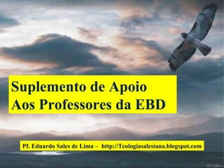 Suplemento de Apoio Aos Professores da EBD . Pf. Eduardo Sales de Lima –  http://Teologiasalesiana.blogspot.com 