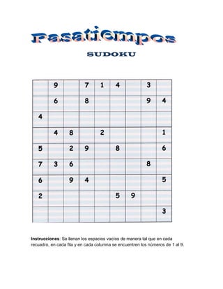 SUDOKU




Instrucciones: Se llenan los espacios vacíos de manera tal que en cada
recuadro, en cada fila y en cada columna se encuentren los números de 1 al 9.
 