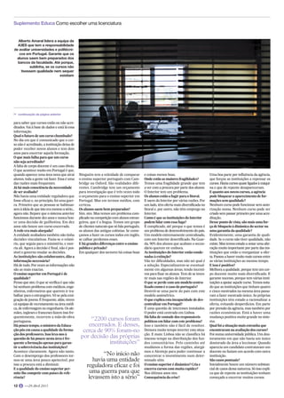 Ninguém tem a veleidade de comparar
o ensino superior português com Cam-
bridge ou Oxford. São realidades dife-
rentes. Cambridge tem um orçamento
para investigação que é três vezes todo
o orçamento para o ensino superior em
Portugal. Mas em termos médios, com
certeza.
Os alunos saem bem preparados?
Sim, sim. Mas temos um problema com-
plicado na competição com alunos estran-
geiros, que é a língua. Temos um grupo
de clientes naturais que só fala português,
os alunos das antigas colónias. Se come-
çamos a fazer os cursos todos em inglês,
se calhar perdemos esses.
E há grandes diferenças entre o ensino
público e privado?
Em qualquer dos sectores há coisas boas
e coisas menos boas.
Onde estão as maiores fragilidades?
Temos uma fragilidade grande que tem
a ver com a procura por parte dos alunos.
O Interior tem um problema.
Os alunos estão a fugir para o litoral.
E saem do Interior por várias razões. Por
um lado, têm oferta mais diversificada no
litoral e, por outro, não têm emprego no
Interior.
Como é que as instituições do Interior
podem lidar com essa fuga?
É complicado, até porque o que temos é
um problema de desenvolvimento do país.
Um modelo extremamente centralizado,
com um Interior desertificado. Na Guar-
da, 90% dos alunos que acabam o secun-
dário querem vir embora.
As instituições do Interior estão conde-
nadas à extinção?
Vão ter dificuldades, mas não sei qual é
a solução. Especializarem-se eventual-
mente em algumas áreas, tendo incenti-
vos para fixar os alunos. Tem de se inves-
tir mais nas regiões do Interior.
O que se perde com um modelo centra-
lizado como é o caso do português?
Destrói-se uma parte do país com este
modelo assimétrico.
O que explica esta incapacidade de des-
centralizar em Portugal?
É uma questão de interesses instalados.
O poder está centrado em Lisboa.
Há falta de vontade dos responsáveis
políticos em lidar com este problema?
Isso e também não é fácil de resolver.
Demora muito tempo inverter esta situa-
ção. E mais: Lisboa não se classifica há
imenso tempo na distribuição dos fun-
dos comunitários. Pelo caminho até
mudámos a forma das regiões, alargá-
mos o Alentejo para poder continuar a
concentrar o investimento num deter-
minado sítio.
O ensino superior é dinâmico? Cria e
encerra cursos com muita rapidez?
Nos últimos anos sim.
Consequência da crise?
Uma boa parte por influência da agência,
que forçou as instituições a repensar os
cursos.Haviacursosquaseligadosàmáqui-
na e que de repente desapareceram.
E quanto aos novos cursos, a agência
pode bloquear o aparecimento de for-
mações sem qualidade?
Nenhum curso pode funcionar sem auto-
rização nossa. Nenhum curso pode ser
criado sem passar primeiro por uma acre-
ditação.
Desse ponto de vista, são mais uma for-
ça de bloqueio à dinâmica do sector ou
uma garantia da qualidade?
Evidentemente, uma garantia de quali-
dade. Se o curso não tiver qualidade, não
existe. Mas temos estado a notar uma alte-
ração muito importante por parte das ins-
tituições que estão a reorganizar a ofer-
ta. Passou a haver muito mais cursos entre
as várias instituições ao mesmo tempo.
E isso é positivo?
Melhora a qualidade, porque tem um cor-
po docente muito mais diversificado. E
garante sucesso, porque tem várias insti-
tuições a apoiar aquele curso. Temos nota-
do que as instituições que tinham quatro
e cinco mestrados na mesma área passa-
ram a fazer mestrado único. As próprias
instituições têm estado a racionalizar a
oferta, evitando desperdícios. Em parte
por pressão da agência, mas também por
razões económicas. Está a haver uma
mudança positiva muito grande no siste-
ma.
Qual foi a situação mais estranha que
encontraram na avaliação dos cursos?
Foi numa universidade pública. Um dou-
toramento em que não havia um único
doutorado da área a leccionar. Quando
aparecia um candidato contratavam um
docente ou faziam um acordo com outra
instituição.
São casos pontuais?
Inicialmente houve um número substan-
cial de casos dessa natureza. Só isso expli-
ca que de repente as instituições tenham
começado a encerrar muitos cursos.
para saber que cursos estão ou não acre-
ditados. Vai à base de dados e está lá essa
informação.
Qual o futuro de um curso chumbado?
No dia em que é comunicado que o cur-
so não é acreditado, a instituição deixa de
poder receber novos alunos e tem dois
anos para encerrar aquela formação.
O que mais falha para que um curso
não seja acreditado?
A falta de corpo docente é um caso óbvio.
O que acontece muito em Portugal é que,
quando aparece uma área nova que atrai
alunos, toda a gente vai fazer. Essa é uma
das razões mais frequentes.
Já há mais consciência da necessidade
de ser avaliado?
Não havia uma entidade reguladora que
fosse eficaz e, no princípio, foi uma guer-
ra. Primeiro que as pessoas se habituas-
sem à ideia de que isto era mesmo a sério...
agora não. Repare que o sistema anterior
funcionou durante dez anos e nunca hou-
ve uma decisão de guilhotina. Em dez
anos não houve um curso encerrado.
A rede era mais alargada?
A entidade avaliadora também não tinha
decisões vinculativas. Fazia-se o relató-
rio, que seguia para o ministério, e mor-
ria ali. Agora a decisão é final, não é pos-
sível o governo mudar as decisões.
As instituições são colaborantes, dão a
informação necessária?
Há de tudo. Por vezes as informações não
são as mais exactas.
O ensino superior em Portugal é de
qualidade?
Penso que sim. O que se verifica é que não
há nenhum problema com médicos, enge-
nheiros, enfermeiros que querem ir tra-
balhar para o estrangeiro. Vê-se pela emi-
gração de jovens. É frequente, aliás, virem
cá equipas de recrutamento na área médi-
ca, de enfermagem ou engenharia. Os ale-
mães, ingleses e franceses fazem isso fre-
quentemente, recorrem a mão-de-obra
portuguesa.
Há pouco tempo, o ministro da Educa-
ção pôs em causa a qualidade da forma-
ção dos professores. Isso leva-nos à
questão de há pouco: nesta área é fre-
quente a formação apenas para garan-
tir a sobrevivência das instituições?
Acontece claramente. Agora não tanto.
Com o desemprego dos professores tor-
nou-se uma área pouco apetecível, por
isso a procura está a diminuir.
E a qualidade do ensino superior per-
mite-lhe competir com países de refe-
rência?
 