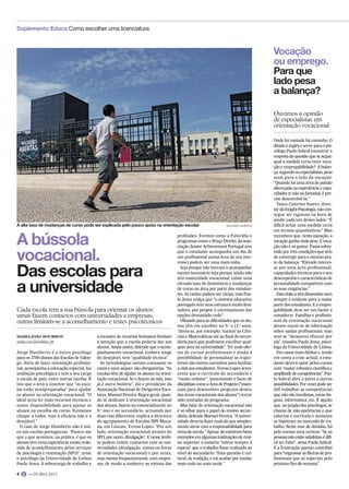 Jorge Humberto é o único psicólogo
para os 2700 alunos das Escolas de Valon-
go. Além de fazer orientação profissio-
nal, acompanha a educação especial, faz
avaliação psicológica e tem a seu cargo
a escola de pais, entre outras tarefas. É
isto que o leva a concluir que “as esco-
las estão semipreparadas” para ajudar
os alunos na orientação vocacional: “O
ideal seria ter mais recursos técnicos e
maior disponibilidade para apoiar os
alunos na escolha do curso. Tentamos
chegar a todos, mas a eficácia não é a
desejável.”
O caso de Jorge Humberto não é úni-
co nas escolas portuguesas. “Parece-me
que o que acontece, na prática, é que os
alunos têm uma experiência muito redu-
zida de aconselhamento pelos serviços
de psicologia e orientação (SPO)”, teme
o psicólogo da Universidade de Lisboa
Paulo Jesus. A sobrecarga de trabalho e
a escassez de recursos humanos limitam
a atenção que a escola poderia dar aos
alunos. Ainda assim, defende que o acom-
panhamento vocacional, embora longe
do desejável, tem “qualidade técnica”.
As metodologias variam consoante os
casos e nem sequer são obrigatórias. “As
escolas têm de ajudar os alunos na orien-
tação vocacional. Se o fazem ou não, isso
já é outra história”, diz o presidente da
Associação Nacional de Dirigentes Esco-
lares, Manuel Pereira. Regra geral, quan-
do se dedicam à orientação vocacional
dos alunos, fazem-no essencialmente no
9.o
ano e no secundário, actuando por
duas vias diferentes, explica a directora
do agrupamento de Escolas IBN Muca-
na, em Cascais, Teresa Lopes. “Por um
lado, orientação vocacional através do
SPO; por outro, divulgação”. E nesse âmbi-
to podem existir contactos com as uni-
versidades (divulgação, visitas ou feiras
de orientação vocacional) e por vezes,
mas menos frequentemente, com empre-
sas, de modo a conhecer as rotinas das
profissões. Eventos como a Futurália e
programas como o Braço Direito, da asso-
ciação Junior Achievement Portugal (em
que o estudante acompanha um dia de
um profissional numa área do seu inte-
resse) podem ser uma mais-valia.
Seja porque não tiveram o acompanha-
mento necessário seja porque ainda não
têm maturidade vocacional, existe uma
elevada taxa de desistência e mudanças
de curso ou área por parte dos estudan-
tes. As razões podem ser várias, mas Pau-
lo Jesus realça que “o sistema educativo
português tem uma estrutura muito limi-
tadora, por propor o estreitamento das
opções demasiado cedo”.
Olhando para as dificuldades que os alu-
nos têm em escolher no 9.o
e 12.o
anos,
“devia-se, por exemplo, manter as Ciên-
cias e Matemáticas até ao final do secun-
dário para que pudessem escolher qual-
quer área na universidade”. Ter mais ofer-
tas de cursos profissionais e ainda a
possibilidade de personalizar as trajec-
tórias são outros caminhos para facilitar
a vida aos estudantes. Teresa Lopes acres-
centa que o currículo do secundário é
“muito redutor”, lamentando o facto de
disciplinascomoaÁreadeProjecto(“essen-
ciais para desenvolver projectos dentro
das áreas vocacionais dos alunos”) terem
sido retiradas do programa.
Mas falar de orientação vocacional não
é só olhar para o papel do ensino secun-
dário, defende Manuel Pereira. “A univer-
sidade deveria fazer mais do que simples-
mente atirar com a responsabilidade para
cima da escola.” Apesar de existirem bons
exemplosemalgumasinstituiçõesdeensi-
no superior, a maioria “esteve sempre à
espera” que o trabalho fosse realizado ao
nível do secundário: “Esta questão é cul-
tural, de tradição, e vai acabar por mudar
mais cedo ou mais tarde.”
Onde há vontade há caminho. O
ditado é inglês e serve para o psi-
cólogo Paulo Sobral encontrar a
resposta da questão que se segue:
qual a medida certa entre voca-
ção e empregabilidade? A balan-
ça, segundo os especialistas, pesa
mais para o lado da vocação:
“Quando há uma área de paixão
alicerçada na experiência e capa-
cidades (e não na fantasia), é pre-
ciso desenvolvê-la.”
Vasco Catarino Soares, direc-
tor da Insight-Psicologia, não con-
segue ser rigoroso na hora de
medir cada um destes lados: “É
difícil achar uma medida certa
em termos quantitativos.” Mas
reconhece que, nesta equação, a
vocação ganha mais peso. E voca-
ção não é só gostar. Passa sobre-
tudo por três condições que têm
de convergir para o mesmo pra-
to da balança: “Elevado interes-
se por uma área profissional,
capacidades técnicas para o seu
desempenho e características de
personalidade compatíveis com
as suas exigências.”
Estavisãoatrêsdimensõesnem
sempre é evidente para a maior
parte dos estudantes. E a empre-
gabilidade deve ser um factor a
considerar. Famílias e profissio-
nais de orientação vocacional
devem munir-se de informação
sobre saídas profissionais, mas
sem se “deixarem ofuscar por
ela”, ressalva Paulo Jesus, psicó-
logo da Universidade de Lisboa.
Em casos mais dúbios e, tendo
em conta a crise actual, o estu-
dante deverá optar pelos cursos
com “maior robustez científica e
amplitudedecompetências”.Pau-
lo Sobral abre a porta a outras
possibilidades.Porvezespodeser
útil trabalhar as competências
que não são imediatas, como lín-
guas, informática, etc. É aquilo
que, no jargão dos psicólogos, se
chama de não-apetências e que
valoriza o currículo e aumenta
as hipóteses no mercado de tra-
balho. Neste mar de dúvidas, há
pelo menos uma certeza: “Se as
pessoasnãoestãosatisfeitasédifí-
cil ter êxito”, avisa Paulo Sobral.
E a frustração apenas contribui
para “engrossar as fileiras de pro-
fissionais que só esperam pelo
próximo fim-de-semana”.
 