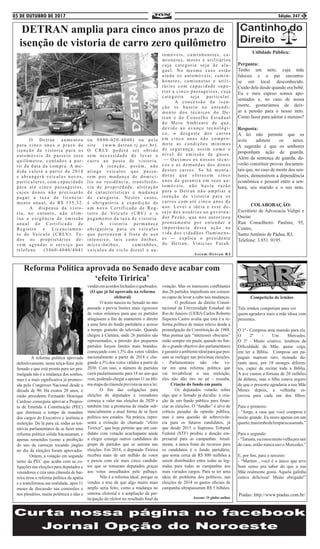 05 DE OUTUBRO DE 2017 Edição: 247 3
Utilidade Pública:
Pergunta:
Tenho um neto, cuja mãe
faleceu e o pai encontra-
se em local desconhecido.
Cuido dele desde quando era bebê.
Eu e meu esposo somos apo-
sentados e, no caso de nossa
morte, gostaríamos de deix-
ar a pensão para o nosso neto.
Como fazer para adotar o menino?
Resposta:
A lei não permite que os
avós adotem os netos.
A sugestão é que os senhores
proponham ação de guarda.
Além da sentença de guarda, de-
verão constituir provas documen-
tais que, no caso de morte dos sen-
hores, demonstrem a dependência
econômica e pessoal entre a sen-
hora, seu marido e o seu neto.
COLABORAÇÃO:
Escritório de Advocacia Vidipó e
Oseias
Rua Conselheiro Paulino, 95,
Centro,
Santo Antônio de Pádua, RJ,
Telefone: 3.851. 0195.
DETRAN amplia para cinco anos prazo de
isenção de vistoria de carro zero quilômetro
	 O Detran aumentou
para cinco anos o prazo de
isenção de vistoria para os
automóveis de passeio zero
quilômetro, contados a par-
tir da data da compra. A me-
dida valerá a partir de 2018
e abrangerá veículos novos,
particulares, com capacidade
para até cinco passageiros,
cujos donos não precisarão
pagar a taxa de licencia-
mento anual, de R$ 135,32.
	 A dispensa da visto-
ria, no entanto, não elim-
ina a exigência de emissão
anual do Certificado de
Registro e Licenciamen-
to de Veículo (CRLV). To-
dos os proprietários de-
vem agendar o serviço por
telefone (3460-4040/4041
ou 0800-020-4040) ou pelo
site (www.detran.rj.gov.br).
O CRLV poderá ser obtido
sem necessidade de levar o
carro ao posto de vistoria.
	 A isenção, porém, não
atinge veículos que passa-
rem por mudança de domicí-
lio ou residência, transferên-
cia de propriedade, alteração
de características e mudança
de categoria. Nestes casos,
é obrigatória a expedição de
um novo Certificado de Reg-
istro de Veículo (CRV) e o
pagamento da taxa de vistoria.
	 A vistoria permanece
obrigatória para os veículos
que pertencem à frota de uso
intensivo, tais como ônibus,
micro-ônibus, caminhões,
veículos do ciclo diesel e au-
tomóveis, caminhonetes, ca-
mionetas, motos e utilitários
cuja categoria seja de alu-
guel. No mesmo caso estão
ainda os automóveis, camin-
honetes, camionetas e utili-
tários com capacidade supe-
rior a cinco passageiros, cuja
categoria seja particular.
	 A concessão da isen-
ção se baseia no entendi-
mento dos técnicos do De-
tran e do Conselho Estadual
do Meio Ambiente de que,
devido ao avanço tecnológi-
co, o desgaste dos carros
em cinco anos não compro-
mete as condições mínimas
de segurança, assim como o
nível de emissão de gases.
— Ouvimos os nossos técni-
cos e as demandas dos donos
desses carros. Se há monta-
doras que oferecem cinco
anos de garantia em seus au-
tomóveis, não havia razão
para o Detran não ampliar a
isenção de vistoria para os
carros com até cinco anos de
uso. Levei a ideia e esse de-
sejo dos usuários ao governa-
dor Pezão, que nos autorizou
prontamente por entender a
importância dessa ação na
vida dos cidadãos fluminens-
es — explica o presidente
do Detran, Vinicius Farah.
Ascom:Detran RJ
Competição de irmãos
Três irmãos competiam para ver
quem agradava mais a mãe idosa com
presentes.
O 1º - Comprou uma mansão para ela.
O 2º - Um Mercedes.
O 3º - Muito criativo, lembrou da
Dificuldade da Mãe, quase cega,
em ler a Bíblia. Comprou um pa-
pagaio marrom raro, treinado du-
rante anos, por 18 monges diferen-
tes, capaz de recitar toda a Bíblia.
A ave custou a fortuna de 20 milhões
de dólares, mas o filho estava seguro
de que o presente agradaria a sua Mãe
Meses depois, a velhinha es-
creveu para cada um dos filhos:
Para o primeiro:
- “Jorge, a casa que você comprou é
muito grande. Eu moro apenas em um
quarto,mastenhodelimparacasatoda.”
Para o segundo:
-“Tatiana,euestoumuitovelhaprasair
de casa, então nunca uso o Mercedes.”
E, por fim, para o terceiro:
- “Martins , você é o único que teve
bom senso pra saber do que a sua
Mãe realmente gosta. Aquela galinha
estava deliciosa! Muito obrigada!”
Piadas: http://www.piadas.com.br/
Reforma Política aprovada no Senado deve acabar com
‘efeito Tiririca’
	 A reforma política aprovada
definitivamente nesta terça-feira pelo
Senado e que está pronta para ser pro-
mulgada não é a mudança dos sonhos,
mas é a mais significativa já promov-
ida pelo Congresso Nacional desde a
década de 90. Há exatos 20 anos, o
então presidente Fernando Henrique
Cardoso conseguiu aprovar a Propos-
ta de Emenda à Constituição (PEC)
que diminuía o tempo de mandato
dos cargos do Executivo e instituía a
reeleição. De lá para cá, todas as ten-
tativas parlamentares de se fazer uma
reforma política sólida fracassaram, e
apenas remendos (como a proibição
do uso de carroças tocando jingles
no dia da eleição) foram aprovados.
	 Ontem, a votação em segundo
turno da PEC que acaba com as co-
ligações nas eleições para deputados e
vereadores e cria uma cláusula de bar-
reira tirou a reforma política da apatia
e a transformou em realidade, após 11
meses de discussão nas comissões e
nos plenários, muita polêmica e idas e
vindasemacordosfechadosequebrados.
(O que já foi aprovado na reforma
eleitoral)
	 O texto nasceu no Senado no ano
passado e previa limites mais rigorosos
de votos mínimos para que os partidos
atingissem a fim de manterem o direito
a uma fatia do fundo partidário e acesso
a tempo gratuito de televisão. Quando
chegou à Câmara, onde 26 partidos são
representados, a pressão dos pequenos
partidos forçou limites mais brandos,
começando com 1,5% dos votos válidos
nacionalmente a partir de 2018 e che-
gando a 3% dos votos válidos a partir de
2030. Com isso, o número de partidos
cairá paulatinamente para 18 no ano que
vem, podendo chegar a apenas 11 na últi-
ma etapa da cláusula prevista na nova lei.
	 O fim das coligações para
eleições de deputados e vereadores
começa a valer nas eleições de 2020 e
também traz a promessa de mudar sub-
stancialmente a atual forma de se fazer
política nos estados. Na prática, repre-
senta a extinção do chamado “efeito
Tiririca”, que hoje permite que um can-
didato com votação acachapante ajude
a eleger consigo outros candidatos do
grupo de partidos que se uniram nas
eleições. Em 2014, o deputado Tiririca
recebeu mais de um milhão de votos
e puxou com ele mais cinco candida-
tos que se tornaram deputados graças
aos votos amealhados pelo palhaço.
	 Não é a reforma ideal, porque se
vendeu a tese de que algo muito mais
amplo seria feito, como a mudança no
sistema eleitoral e a ampliação da par-
ticipação do eleitor no resultado final da
votação. Mas os interesses conflitantes
dos 26 partidos impediram um consen-
so capaz de levar a cabo tais mudanças.
	 O professor de direito Consti-
tucional da Universidade Estadual do
Rio de Janeiro (UERJ) Carlos Roberto
Siqueira Castro avalia que esta é a re-
forma política de maior relevo desde a
promulgação da Constituição de 1988.
Mas pontua que “interesses obscuros”
estão sempre em pauta, quando no fun-
do o grande objetivo dos parlamentares
égarantiroambienteidealparaquepos-
sam se reeleger nas próximas eleições.
- Parlamentares não vão vo-
tar em uma reforma política que
vai inviabilizar a sua reeleição,
eles não dão tiro no pé - ressalta.
Criação do fundo em pauta
	 Os deputados votarão sobre
algo que o Senado já decidiu: a cria-
ção de um fundo público para finan-
ciar as eleições. O “fundão” é alvo de
críticas pesadas da opinião pública,
mas é uma questão de sobrevivên-
cia para os futuros candidatos, já
que desde 2015 o Supremo Tribunal
Federal (STF) proibiu a doação em-
presarial para as campanhas. Atual-
mente, a única fonte de recursos para
os candidatos é o fundo partidário,
que soma cerca de R$ 800 milhões a
serem distribuídos entre todas as leg-
endas para todas as campanhas aos
mais variados cargos. Para se ter uma
ideia do problema dos políticos, nas
eleições de 2014 os gastos oficiais de
campanha ultrapassaram R$ 5 bilhões.
Ascom: O globo online
 