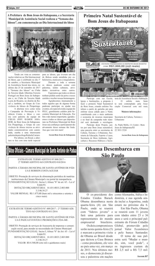05 DE OUTUBRO DE 2017Edição: 2474
	 Participe com sua Escola,
Igreja e Instituições, a proposta é
fazer o primeiro Natal Sustentável
de Bom Jesus, criando enfeites Na-
talinos a partir de garrafas pet para
enfeitar nossa cidade para o Natal,
contribuindo com o meio ambiente
e economia de recursos municipais
e no final da campanha todo mate-
rial será destinado a reciclagem.
	 Participe deste Projeto, jun-
tos por uma Bom Jesus sustentável,
uma parceria entre as secretarias de
Cultura, Turismo e Urbanismo, Sec-
retaria de Educação, Esporte e Lazer,
Secretaria de Meio Ambiente, Agri-
cultura e Recursos Hídricos e Secre-
A Prefeitura de Bom Jesus do Itabapoana, e a Secretaria
Municipal de Assistência Social realizou a “Semana dos
Idosos”, em comemoração ao Dia Internacional do Idoso
	 Tendo em vista as comemo-
rações relativas ao Dia Internacional
do Idoso, que é celebrado no dia 1º
de outubro, a Secretaria Municipal
de Assistência Social deu início, no
último dia 25 de setembro de 2017
à “Semana dos Idosos” no Clube
da Terceira Idade Albertina Ferreira
Portugal em Bom Jesus do Itabapo-
ana e, no Clube da Terceira Idade
Luzia do Rosário, no distrito de Ro-
sal e, também, no Grupo de Con-
vivência de Idosos de Pirapetinga.
	 A abertura teve como tema
a Campanha de Prevenção à Vi-
olência Contra o Idoso e con-
tou com palestra da equipe do
CREAS JOSY RAMOS AMA-
DOR, de Bom Jesus do Itabapoana.
Em Pirapetinga, o Grupo de con-
vivência de idosos iniciou as ativi-
dades comemorativas com camin-
hada, zumba e uma interessante
palestradapsicólogaRafaelaCarraro.
	 Por último, em Rosal, a aber-
tura se deu com uma tarde especial
para as idosas, que tiveram um dia
de Beleza sendo atendidas por ca-
beleireiros, manicures e maquiadores.
	 Durante a toda a semana
os idosos puderam contar com
palestras, tardes culturais, ativi-
dades recreativas entre outros.
	 Esperamos que todos os idosos
tenham podido sentir de perto o nosso
carinho e receber nossas homenagens.
	 Agradecemos imensamente a
todos aqueles que de alguma forma
puderam participar ou ajudar nos
eventos,emespecialatodaaequipedo
PELC, gentilmente cedidos pela Se-
cretária Municipal de Educação. Por
fim e não menos importante, agradec-
emos a todos os idosos que deposita-
ram na Prefeitura Municipal de Bom
Jesus sua confiança e participaram tão
ativamente dessa semana tão linda.
Ano que vem tem mais!
Ascom:Bom Jesus do Itabapoana
Primeiro Natal Sustentável de
Bom Jesus do Itabapoana
taria de Assistência Social e Habitação.
	 O enfeite mais boni-
to será contemplado pela Asso-
ciação Comercial com mil reais.
Maiores informações:
Secretaria de Cultura, Turismo e
Urbanismo
Av. Padre Mello, 13, Centro - Bom
Jesus do Itabapoana/RJ
22 3831 5524
Ascom:Bom Jesus do Itabapoana
EXTRATO DE TERMO ADITIVO Nº.008/2017 –
2º TERMO ADITIVO AO CONTRATO 010/2016
PARTES: CÂMARA MUNICIPAL DE SANTO ANTÔNIO DE PÁD-
UA E ROBSON COSTAAGUIAR
OBJETO: Prestação de serviços de alimentação periódica de matérias
institucionais da Câmara Municipal e no portal de transparência.
FUNDAMENTAÇÃO LEGAL: Inciso I, Alínea “b” do art. 65 – Lei nº
8.666/93.
DOTAÇÃO ORÇAMENTÁRIA: 01.031.0033.2.003.000
3.3.90.39.27
VALOR MENSAL: R$ 1.875,00 (hum mil e oitocentos e setenta e
cinco reais).
EXTRATO DE TERMO ADITIVO Nº. 009/2017 – 2º TERMO ADI-
TIVO AO CONTRATO 011/2016
PARTES: CÂMARA MUNICIPAL DE SANTO ANTÔNIO DE PÁD-
UA E PADUA EVENTOS E PROMOÇÕES LTDA-ME.
OBJETO: Prestação de serviços de Assessoria de imprensa e comuni-
cação social, para atender as necessidades da Câmara Municipal.
FUNDAMENTAÇÃO LEGAL: Inciso I, Alínea “b” do Art. 65 – Lei nº
8.666/93.
DOTAÇÃO ORÇAMENTÁRIA: 01.031.0033.2.003.000
3.3.90.39.27
VALOR: R$ 8.500,00 (oito mil e quinhentos reais)
Obama Desembarca em
São Paulo
	 O ex-presidente dos
Estados Unidos Barack
Obama desembarca nesta
quarta-feira (4) em São
Paulo, onde se reunirá
com “líderes jovens” e
fará uma palestra para
representantes do mundo
empresarial brasileiro.
	 Osdoiscompromissos
serão nesta quinta-feira (5)
e marcam a primeira visita
de Obama ao Brasil desde
que deixou a Casa Branca
- como presidente, ele veio
ao país uma vez, em março
de 2011. Nos últimos me-
ses, o democrata já discur-
sou e palestrou em nações
como Alemanha, Itália e In-
donésia, e sua agenda ain-
da inclui a Argentina, onde
estará no próximo dia 6.
	 Em São Paulo, Obama
se reunirá com 11 jovens
com idades entre 23 e 36
anos e será o principal pal-
estrante do Fórum Cidadão
Global, promovido pelo
jornal Valor Econômico
e pelo banco Santander.
	 O tema de sua pal-
estra será “Mudar o mun-
do, sim, você pode”, e
os ingressos custam de
R$ 2,5 mil a R$ 7,5 mil.
Ascom:R7
 