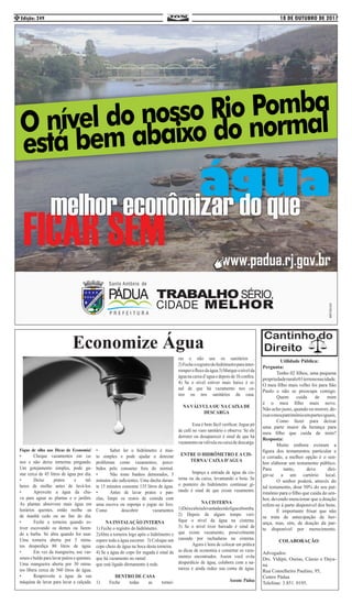 18 DE OUTUBRO DE 2017Edição: 2494
Fique de olho nas Dicas de Economia!
•	 Cheque vazamentos em ca-
nos e não deixe torneiras pingando.
Um gotejamento simples, pode ga-
star cerca de 45 litros de água por dia.
•	 Deixe pratos e tal-
heres de molho antes de lavá-los.
•	 Aproveite a água da chu-
va para aguar as plantas e o jardim.
As plantas absorvem mais água em
horários quentes, então molhe -as
de manhã cedo ou no fim do dia.
•	 Feche a torneira quando es-
tiver escovando os dentes ou fazen-
do a barba. Só abra quando for usar.
Uma torneira aberta por 5 minu-
tos desperdiça 80 litros de água.
•	 Em vez da mangueira, use vas-
soura e balde para lavar patios e quintais.
Uma mangueira aberta por 30 minu-
tos libera cerca de 560 litros de água.
•	 Reaproveite a água da sua
máquina de lavar para lavar a calçada.
•	 Saber ler o hidrômetro é mui-
to simples e pode ajudar a detectar
problemas como vazamentos, perce-
bidos pelo consumo fora do normal.
•	 Não tome banhos demorados, 5
minutos são suficientes. Uma ducha duran-
te 15 minutos consome 135 litros de água.
•	 Antes de lavar pratos e pan-
elas, limpe os restos de comida com
uma escova ou esponja e jogue no lixo.
Como descobrir vazamentos
NA INSTALAÇÃO INTERNA
1) Feche o registro do hidrômetro.
2)Abra a torneira logo após o hidrômetro e
espere toda a água escorrer. 3) Coloque um
copo cheio de água na boca desta torneira.
4) Se a água do copo for sugada é sinal de
que há vazamento no ramal
que está ligado diretamente à rede.
DENTRO DE CASA
1) Feche todas as tornei-
ras e não use os sanitários .
2)Fecheoregistrodohidrômetroparainter-
romperofluxodaágua3)Marqueonívelda
águanacaixad’aguaedepoisde1hconfira.
4) Se o nível estiver mais baixo é si-
nal de que há vazamento nos ca-
nos ou nos sanitários da casa.
NA VÁLVULA OU NA CAIXA DE
DESCARGA
	 Essa é bem fácil verificar. Jogue pó
de café no vaso sanitário e observe. Se ele
derreter ou desaparecer é sinal de que há
vazamentonaválvulaoucaixadedescarga.
ENTRE O HIDRÔMETRO E A CIS-
TERNA/ CAIXA D’AGUA
	
	 Impeça a entrada de água da cis-
terna ou da caixa, levantando a boia. Se
o ponteiro do hidrômetro continuar gi-
rando é sinal de que existe vazamento.
NA CISTERNA
1)Deixeaboialevantadaenãoligueabomba.
2) Depois de algum tempo veri-
fique o nível da água na cisterna.
3) Se o nível tiver baixado é sinal de
que existe vazamento, possivelmente
causado por rachaduras na cisterna.
	 Agora é hora de colocar em prática
as dicas de economia e consertar os vaza-
mentos encontrados. Assim você evita
desperdício de água, colabora com a na-
tureza e ainda reduz sua conta de água.
Ascom: Pádua
Economize Água
Utilidade Pública:
Pergunta:
	 Tenho 02 filhos, uma pequena
propriedaderurale01terrenonacidade.
O meu filho mais velho foi para São
Paulo e não se preocupa comigo.
	 Quem cuida de mim
é o meu filho mais novo.
Não acho justo, quando eu morrer, de-
ixaromeupatrimônioempartesiguais.
	 Como fazer para deixar
uma parte maior da herança para
meu filho que cuida de mim?
Resposta:
	 Muito embora existam a
figura dos testamentos particular e
o cerrado, a melhor opção é o sen-
hor elaborar um testamento público.
Para tanto, deve diri-
gir-se a um cartório local.
	 O senhor poderá, através do
tal testamento, doar 50% do seu pat-
rimônio para o filho que cuida do sen-
hor, devendo mencionar que a doação
refere-se á parte disponível dos bens.
	 É importante frisar que não
se trata de antecipação de her-
ança, mas, sim, de doação da par-
te disponível por merecimento.
COLABORAÇÃO:
Advogados:
Drs. Vidipó, Oseias, Cássio e Daya-
na.
Rua Conselheiro Paulino, 95,
Centro Pádua
Telefone: 3.851. 0195.
 