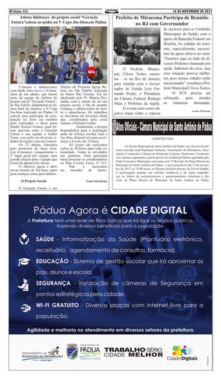 16 DE NOVEMBRO DE 2017Edição: 2536
	 Crianças e adolescentes
com idade entre nove e 14 anos,
além de um adulto, que fazem
parte da equipe de JiuJitsu do
projeto social “Geração Futura”,
de São Fidélis, disputaram no úl-
timo final de semana, a V Copa
Jiu-Jitsu realizada em Pádua. O
convite para participar da com-
petição foi feito em outubro
pelo realizador, o faixa preta
Jander Pereira Gomes, para fir-
mar parceria entre o Geração
Futura e sua equipe a Jander
Team, com polo em diversas ci-
dades da região e um na Croácia.
	 Os 12 atletas, liderados
pelo professor de faixa roxa,
Léo Cremonez, conquistaram o
2º lugar geral por equipe, uma
grande alegria para o grupo que
treina há apenas três meses. 	
	 O objetivo agora é abrir
novas turmas de Jiu-Jitsu, tanto
para crianças como para adultos.
O Projeto Social
	 O Geração Futura é um
Núcleo da Primeira Igreja Ba-
tista em São Fidélis realizado
no bairro São Vicente. Ele foi
idealizado pelo Pr. Mateus Pes-
sanha, com o intuito de ser um
projeto social, a fim de atender
crianças e adolescentes do bair-
ro e adjacências. Os trabalhos
se iniciaram em fevereiro deste
ano, coordenados pelo casal
Juliano e Rafaela Cunha. 	
	 Atualmente, o projeto
disponibiliza para a população
aulas de reforço escolar, balé e
Jiu-Jitsu, disponíveis para as cri-
anças e jovens até 18 anos. 	
	 As sextas são realizados
cultos às 20 horas para toda co-
munidade. Todas as atividades
são gratuitas. Para participar
basta procurar os coordenadores
na Rua Cicínio Faria, nº 113.
	 Não é necessário
ser morador do bairro.
Fonte:SFnoticias
COMUNICADO
	 A Câmara Municipal de Santo Antônio de Pádua vem através do pre-
sente convidar toda População Paduana, Associações de Moradores, Asso-
ciações Comerciais, Câmara de Dirigentes Lojistas, Sindicatos, Cooperati-
vas e demais segmentos, a participarem de Audiência Pública agendada pelo
Poder Executivo Municipal, cujo tema será “A Revisão do Plano Diretor do
Município de Santo Antônio de Pádua”, a ser realizada no dia 23 de novem-
bro de 2017, às 18:00 horas, no Plenário Prefeito Renato de Alvim Padilha.
A participação popular em referida Audiência é de suma importân-
cia, no intuito de esclarecimentos e questionamentos referentes à Re-
visão do Plano Diretor do Município de Santo Antônio de Pádua.
Atletas fidelenses do projeto social “Geração
Futura”sobem ao pódio na V Copa Jiu-Jitsu,em Pádua
	 O Prefeito Munici-
pal, Clóvis Tostes, encon-
tra – se no Rio de Janeiro,
para reunião com o Gover-
nador do Estado Luiz Fer-
nando Pezão, o Presidente
da Câmara Federal Rodrigo
Maia e Prefeitos da região.
	 O evento tem como ob-
jetivo tratar sobre o repasse
de recursos para as Unidades
Municipais de Saúde, com o
apoio da Bancada Federal em
Brasília. As cidades do noro-
este, especialmente, necessi-
tam de apoio efetivo no setor.
“Estamos aqui ao lado de di-
versos Prefeitos clamando por
ajuda. Sabemos da crise, mas
essa situação precisa melho-
rar, pois nossas cidades estão
necessitando”,ressaltouoPre-
feito Municipal Clóvis Tostes.
	 O SUS precisa ser
reforçado, para atender
as inúmeras demandas.
Ascom: Miracema
Prefeito de Miracema Participa de Reunião
no RJ com Governandor
 