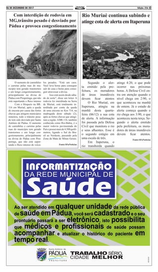 06 DE DEZEMBRO DE 2017 Edição: 256 5
Com interdição de rodovia em
MG,trânsito pesado é desviado por
Pádua e provoca congestionamento
	 O aumento de caminhões
e carretas pelas ruas do mu-
nicípio tem gerado transtornos
e um longo congestionamento,
principalmente na divisa de
Pádua com Pirapetinga, que não
está suportando o fluxo intenso
	 Com o bloqueio na BR-
116 em Muriaé, após a queda
de encosta por causa das fortes
chuvas que atingem municípios
mineiros, todo o trânsito pesa-
do tem sido desviado por Santo
Antônio de Pádua. O aumento
de caminhões e carretas pelas
ruas do município tem gerado
transtornos e um longo con-
gestionamento, principalmente
na divisa de Pádua com Pira-
petinga, que não está supor-
tando o fluxo intenso de veícu-
los pesados. “Está um caos.
Você leva horas para conseguir
sair de casa e horas para conse-
guir atravessar a divisa. 	
	 Isso está assim desde sába-
do de noite”, disse um leitor. A
rodovia foi interditada na Serra
de Muriaé, está totalmente in-
terditada por conta da queda
de uma encosta no Km 714, na
madrugada deste sábado (2),
após as fortes chuvas que atingi-
ram a região.ABR-116, também
conhecida como Rio-Bahia, é a
maior rodovia pavimentada do
Paísepossuimaisde4.500quilô-
metros, ligando o Sul do Bra-
sil ao Nordeste, passando pela
Zona da Mata de Minas Gerais.
Fonte:SFnNoticias
Rio Muriaé continua subindo e
atinge cota de alerta em Itaperuna
	 Segundo o aler-
ta emitido pela pre-
feitura, os moradores
de áreas inundáveis
devem ficar atentos
	 O Rio Muriaé, em
Itaperuna, atingiu na
manhã desta quarta-
feira (06/12) a sua cota
de alerta. A informação
foi passada pela Defesa
Civil que monitora o rio
e seus afluentes. Esse é
o segundo estágio em
uma escala de três. 	
	 Em Itaperuna, o
rio transborda quando
atinge 4:20, o que pode
ocorrer nas próximas
horas. A Defesa Civil en-
tra em atenção quando o
nível chega em 2:90, o
que aconteceu na manhã
de ontem. Já o estado de
alerta começa quando o
rio chega aos 3:90, o que
aconteceu nesta terça. Se-
gundo o alerta emitido
pela prefeitura, os mora-
dores de áreas inundáveis
devem ficar atentos.
Fonte:SFnNoticias
 