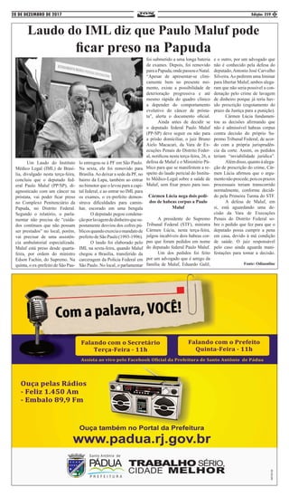 28 DE DEZEMBRO DE 2017 Edição: 259 5
Laudo do IML diz que Paulo Maluf pode
ficar preso na Papuda
	 Um Laudo do Instituto
Médico Legal (IML) de Brasí-
lia, divulgado nesta terça-feira,
concluiu que o deputado fed-
eral Paulo Maluf (PP/SP), di-
agnosticado com um câncer na
próstata, vai poder ficar preso
no Complexo Penitenciário da
Papuda, no Distrito Federal.
Segundo o relatório, o parla-
mentar não precisa de “cuida-
dos contínuos que não possam
ser prestados” no local, porém,
vai precisar de uma assistên-
cia ambulatorial especializada.
Maluf está preso desde quarta-
feira, por ordem do ministro
Edson Fachin, do Supremo. Na
quinta, o ex-prefeito de São Pau-
lo entregou-se à PF em São Paulo.
Na sexta, ele foi removido para
Brasília.Ao deixar a sede da PF, no
bairro da Lapa, também ao entrar
no bimotor que o levou para a capi-
tal federal, e ao entrar no IML para
os exames, o ex-prefeito demon-
strava dificuldades para camin-
har, escorado em uma bengala
	 O deputado pegou condena-
çãoporlavagemdedinheiroquesu-
postamente desviou dos cofres pú-
blicosquandoexerciaomandatode
prefeito de São Paulo (1993-1996).
	 O laudo foi elaborado pelo
IML na sexta-feira, quando Maluf
chegou a Brasília, transferido da
carceragem da Polícia Federal em
São Paulo. No local, o parlamentar
foi submetido a uma longa bateria
de exames. Depois, foi removido
paraaPapuda,ondepassouoNatal.
“Apesar de apresentar-se clini-
camente bem no presente mo-
mento, existe a possibilidade de
deterioração progressiva e até
mesmo rápida do quadro clínico
a depender do comportamento
evolutivo do câncer de prósta-
ta”, alerta o documento oficial.
	 Ainda antes de decidir se
o deputado federal Paulo Maluf
(PP-SP) deve seguir ou não para
a prisão domiciliar, o juiz Bruno
Aielo Macacari, da Vara de Ex-
ecuções Penais do Distrito Feder-
al, notificou nesta terça-feira, 26, a
defesa de Maluf e o Ministério Pú-
blico para que se manifestem a re-
speito do laudo pericial do Institu-
to Médico-Legal sobre a saúde de
Maluf, sem fixar prazo para isso.
Cármen Lúcia nega dois pedi-
dos de habeas corpus a Paulo
Maluf
	
	 A presidente do Supremo
Tribunal Federal (STF), ministra
Cármen Lúcia, nesta terça-feira,
julgou incabíveis dois habeas cor-
pus que foram pedidos em nome
do deputado federal Paulo Maluf.
	 Um dos pedidos foi feito
por um advogado que é amigo da
família de Maluf, Eduardo Galil,
e o outro, por um advogado que
não é conhecido pela defesa do
deputado, Antonio José Carvalho
Silveira.Ao pedirem uma liminar
para libertar Maluf, ambos alega-
ram que não seria possível a con-
denação pelo crime de lavagem
de dinheiro porque já teria hav-
ido prescrição (esgotamento do
prazo da Justiça para a punição).
	 Cármen Lúcia fundamen-
tou as decisões afirmando que
não é admissível habeas corpus
contra decisão do próprio Su-
premo Tribunal Federal, de acor-
do com a própria jurisprudên-
cia da corte. Assim, os pedidos
teriam “inviabilidade jurídica”.
	 Alémdisso,quantoàalega-
ção de prescrição do crime, Cár-
men Lúcia afirmou que o argu-
mentonãoprocede,poisosprazos
processuais teriam transcorrido
normalmente, conforme decidi-
do pela Primeira Turma do STF.
	 A defesa de Maluf, em
si, está aguardando uma de-
cisão da Vara de Execuções
Penais do Distrito Federal so-
bre o pedido que fez para que o
deputado possa cumprir a pena
em casa, devido à má condição
de saúde. O juiz responsável
pelo caso ainda aguarda mani-
festações para tomar a decisão.
Fonte: Odiaonline
 