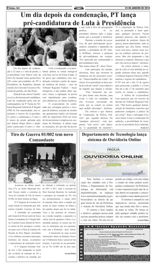25 DE JANEIRO DE 2018Edição: 2622
	 Um dia depois da condena-
ção a 12 anos e 1 mês de prisão, o
ex-presidente Luiz Inácio Lula da
Silva foi lançado nesta quinta-feira
(25) como pré-candidato do PT à
Presidência da República durante
reunião da Comissão Executiva Na-
cional do partido, em São Paulo. 	
	 AlémdeLula,outros13políti-
cos já se declararam pré-candidatos.
Lula foi condenado pelos três de-
sembargadores da 8ª Turma do Tri-
bunal Regional Federal da 4ª Região
(TRF-4). Por unanimidade, eles re-
jeitaram o recurso do ex-presiden-
te contra a condenação a 9 anos e
6 meses de prisão aplicada pelo
juiz federal Sérgio Moro e ampli-
aram a pena para 12 anos e 1 mês.
	 Com a condenação, o ex-pres-
idente poderá se tornar inelegível
com base na Lei da Ficha Limpa. A
lei prevê que candidatos com con-
denação criminal a partir da segun-
da instância da Justiça – caso do
Tribunal Regional Federal – ficam
inelegíveis e não podem obter reg-
istro. Antes, a legislação só previa
esse impedimento para condena-
ções definitivas, na última instância.
	 O ex-presidente foi conde-
nado por corrupção passiva e lava-
gem de dinheiro, acusado de receber
um apartamento triplex em Guarujá
(SP) da empreiteira OAS em troca
de favorecimento à empresa em con-
tratos da Petrobras. A defesa nega
as acusações, diz que não há provas
Um dia depois da condenação, PT lança
pré-candidatura de Lula à Presidênciae que Lula é alvo de perseguição
política. 			O ex-
presidente afirmou após o julga-
mento que a acusação é mentirosa.
	 Durante a reunião da execu-
tiva, da qual participaram gover-
nadores, senadores e deputados do
partido, a presidente do PT, Glei-
si Hoffman, colocou a proposta
de pré-candidatura em votação.
“Foi aprovada por unanimidade a
pré-candidatura dele. 		
Não temos plano B”, disse Gleisi.
	 Lula participou da reunião,
discursou, disse que recorrerá às
instâncias em for necessário recor-
rer. “Vamos batalhar até o final”, de-
clarou. O ex-presidente se disse ain-
da alvo de um “cartel” com o objetivo
de impedir que dispute a eleição.
	 “Eles formaram um car-
tel para tomar uma decisão, para
evitar o Lula ser candidato. Se
eles tivessem encontrado um
crime que eu cometi eu estaria
aqui pedido desculpas”, declarou.
	 Ele criticou o que chamou
de “corporação da Polícia Fed-
eral”, que, segundo afirmou, faz
“qualquer processo”, com per-
guntas “sem nexo”, sem impor-
tar “a quantidade de mentiras”.
	 Para facilitar a comuni-
cação dos cidadãos com a Pre-
feitura, o Departamento de Tec-
nologia da Informação está
disponibilizando, no endereço
www.santoantoniodepadua.rj.gov.
br/ouvidoria ou através da pá-
gina inicial do site da Prefeitura,
o sistema de Ouvidoria Online.
	 O sistema é bem simples
e intuitivo, qualquer pessoa pode
acessar, preencher poucos campos
e criar um relato. Na tela irá ser
gerado um código, com este código
o criador do relato poderá acom-
panhar o andamento. Na Prefeitura,
o setor responsável pelo tipo de re-
lato aberto irá responder e solucio-
nar o pedido o mais rápido possível.
	 O sistema é compatível com
dispositivos móveis, permitindo
que seja tirada uma foto e anexa-
da junto ao relato. De forma rá-
pida qualquer cidadão poderá en-
trar em contato com a prefeitura.
Ascom:Pádua
	 Aconteceu na última quarta-
feira (17), no Teatro Municipal Ger-
aldo Tavares André, a cerimônia de
Troca de Comando do Tiro de Guerra
01/002, de Santo Antônio de Pádua. 	
	 O 3º Sargento de Cavalaria Fer-
nando Veleda foi substituído pelo Sub-
tenente Expedito Lourenço de Sena.
	 A solenidade foi comandada
pelo General de Divisa Laerte de Souza
Santos, Comandante da 1ª Região Mili-
tar. O prefeito Josias Quintal de Olivei-
ra, diretor do TG, prestigiou a cerimô-
nia junto com o Chefe de Gabinete Dr.
Ricardo da Silva Miguel, autoridades
civis e militares, secretários municipais,
familiares dos oficiais, ex-atiradores
e representantes de instituições locais.
	 O 3º Sargento Fernando Vele-
da teve a foto inaugurada no mural
dos ex-chefes de instrução do TG e
recebeu o distintivo de comando, por
ter liderado a instituição no período
de 2015 a 2017. Após a execução do
Hino Nacional Brasileiro foi realizada
a passagem de comando do TG. Em
seu pronunciamento, o antigo chefe
de instrução falou sobre a saudade que
sentirá de Santo Antônio de Pádua e
dos grandes amigos que fez na cidade.
“Esse é um momento de comemo-
rar a missão cumprida, a superação e a
vitória; hora de agradecer a Deus, à co-
munidade paduana, às turmas que for-
mei, às instituições que nos apoiaram,
entre elas a Prefeitura”, disse Veleda.
	 A transmissão do cargo ocorreu
solenemente diante da Bandeira Nacio-
nal. O Subtenente Sena é natural de São
Gonçalo. A previsão de sua permanên-
cia no TG 01/002 são de dois anos.
Ascom:Pádua
“É a corporação da Polícia Fed-
eral, se prestando a fazer qual-
quer, qualquer processo. Fazem
qualquer processo, não importa a
quantidade de mentiras. Quem dá
queixa, presta depoimento, sabe as
perguntas que eles fazem, muitas
vezes sem nexo, muitas vezes coi-
sas em nenhum interesse do pro-
cesso. Mas eles perguntam e não
interessa a resposta. Interessa o que
eles vão escrever depois”, declarou.
	 Na esfera eleitoral, a situa-
ção de Lula só será definida no se-
gundo semestre deste ano, quando
o Tribunal Superior Eleitoral (TSE)
analisar o registro de candidatura. 	
O PT tem até o dia 15 de agosto
para protocolar o pedido e a Corte
tem até o dia 17 de setembro para
aceitar ou rejeitar a candidatura.
	 A defesa do ex-presidente
Lula anunciou que irá recorrer da
decisão do Tribunal Regional Fed-
eral. “Não houve qualquer demon-
stração de elementos concretos que
pudessem configurar a prática de
um crime”, disse o advogado Cris-
tiano Zanin. Como a condenação foi
unânime, a possibilidade de recur-
sos do ex-presidente ficou reduzida.
Fonte:G1
Departamento de Tecnologia lança
sistema de Ouvidoria Online
Tiro de Guerra 01/002 tem novo
Comandante
 