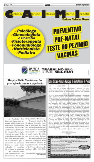 21 DE MARÇO DE 2018Edição: 2692
	 A Fundação José
Kezen divulgou nesta se-
mana o relatório dos aten-
dimentos e agendamentos
realizado no Hospital He-
lio Montezano de Oliveira
das cirurgia oftalmológica
referente aos meses de Ja-
neiro e Fevereiro deste ano
para o Dr. Rodrigo Schül-
ler na policlínica para o
tratamento de cataratas.
Dentro os quais foram
realizadas 53 consultas,
05 revisões e cirurgias.
	 As avaliações ocor-
rem semanalmente, nas
dependências do próprio
Hospital Helio Montezano faz
prestação de contas a população
Hospital Helio Montezano.
	 O grande objetivo da
direção do Hospital e elim-
inar o problema de Cata-
rata no maior número pos-
sível dentro do município
favorecendo na qualidade
da saúde ocular de todos
que sofrem com a doença.
	 Os interessados devem
procurar o Hospital Helio
Montezano de Oliveira de
Segundo a Sextas das 08:00
as 12:00 ou se informar pelo
telefone: (22) 3853-3691
Fonte: Hospital Helio Montezano de Oliveira
Texto: Alair Arruda
ATO LEGISLATIVO Nº.003/2018.
JOSE LUIZ DE OLIVEIRA CAVALCANTE, Presidente da Câma-
ra Municipal de Câmara Municipal de Santo Antônio de Pádua, Estado
do Rio de Janeiro, no uso de suas atribuições legais, etc. edita o presente
ATO LEGISLATIVO:
Art. 1º - O veículo oficial se destina ao transporte de vereadores e servidores do
Poder Legislativo, no exercício de suas atribuições institucionais, e a outras ativ-
idades de interesse da Câmara Municipal, observada a legislação de trânsito.
§ 1º - O uso de veículo oficial fica restrito aos fins estabelecidos no caput deste artigo,
sendo expressamente vedada sua utilização em benefício particular ou de terceiros.
§ 2º - É vedado o transporte de combustíveis, substân-
cias inflamáveis, bem como qualquer substância ou objeto ilícitos.
§ 3º - Somente será permitido o transporte de acompanhantes com
prévia autorização por escrito do Presidente da Casa, desde que jus-
tificado o motivo do acompanhamento e haja interesse do Município.
Parágrafoúnico-CompeteaoAssessordeControledePessoalmanteratualizadoeorga-
nizadoasdatasreservadasdasviagens,indicandoosolicitante,destinoehoráriosdesaída
eprevisãodechegada,comadevidaassinaturaemdocumentoporpartedosolicitante.
Art. 2º - Quando não estiver sendo utilizado, o veículo deverá per-
manecer recolhido à garagem oficial, ou lugar adequado para sua guarda.
Art. 3º - O condutor do veículo será o ocupante do cargo efe-
tivo de Motorista do quadro de servidores da Câmara Municipal.
Art. 4º - condutor do veículo será responsabilizado pelas multas
e avarias que ocorram no veículo, desde que comprovada sua cul-
pa, sendo os valores descontados dos vencimentos do causador.
Art. 5º - O servidor ou vereador que tomar conhecimento da utilização de veí-
culo em desacordo com o disposto neste ato deverá comunicar imediata-
mente o fato à Presidência que tomará as medidas de praxe previstas em Lei.
Art. 6º - Este Ato entra em vigor na data de sua publicação, revogando-se as dis-
posições em contrário.
Câmara Municipal de Santo Antônio de Pádua, 26 de fevereiro de 2018.
 
