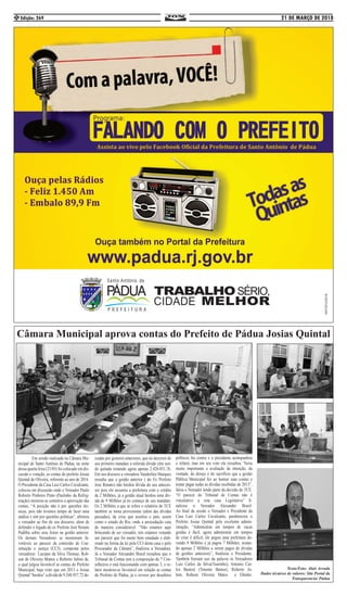 21 DE MARÇO DE 2018Edição: 2694
Câmara Municipal aprova contas do Prefeito de Pádua Josias Quintal
	 Em sessão realizada na Câmara Mu-
nicipal de Santo Antônio de Pádua, na noite
dessa quarta feira (21/03) foi colocado em dis-
cussão e votação, as contas do prefeito Josias
Quintal de Oliveira, referente ao ano de 2016.
O Presidente da Casa Luiz Carlos Cavalcante,
colocou em discussão onde o Vereador Paulo
Roberto Pinheiro Pinto (Paulinho da Refrig-
eração) mostrou-se contrário a aprovação das
contas, “A posição não é por questões téc-
nicas, pois não tivemos tempo de fazer uma
análise e sim por questões políticas”, afirmou
o vereador ao fim do seu discurso, alem de
defender o legado do ex Prefeito José Renato
Padilha sobre seus feitos na gestão anterior.
Os demais Vereadores se mostraram fa-
voráveis ao parecer da comissão de Con-
stituição e justiça (CCJ), composta pelos
vereadores Luciano da Silva Thomaz, Rob-
son de Oliveira Mattos e Roberto Jubim de,
o qual julgou favorável as contas do Prefeito
Municipal, haja visto que em 2013 o Josias
Quintal “herdou” a dívida de 9.248.937,72 de-
ixadas por gestores anteriores, que no decorrer do
seu primeiro mandato a referida dívida vêm sen-
do quitada restando agora apenas 2.426.031,76.
Em seu discurso a vereadora Vanderléia Marques
ressalta que a gestão anterior ( do Ex Prefeito
Jose Renato) não herdou dívida do seu anteces-
sor pois ele assumiu a prefeitura com o crédito
de 2 Milhões, já a gestão atual herdou uma dív-
ida de 9 Milhões já no começo de seu mandato.
Os 2 Milhões a que se refere o relatório do TCE
também se torna proveniente (além das dívidas
passadas), da crise que assolou o país, assim
como o estado do Rio, onde a arrecadação caiu
de maneira considerável. “Não estamos aqui
brincando de ser vereador, nós estamos votando
um parecer que foi muito bem estudado e elab-
orado na forma da lei pela CCJ desta casa e pelo
Procurador da Câmara”, finalizou a Vereadora.
Já o Vereador Alexandre Brasil ressaltou que o
Tribunal de Contas tem a composição de 7 Con-
selheiros e está funcionando com apenas 3, o re-
lator mostrou-se favorável em relação as contas
do Prefeito de Pádua, já o revisor por desafetos
políticos foi contra e a presidente acompanhou
o relator, mas em seu voto ela ressaltou “Seria
muito importante a avaliação da intenção, da
vontade, do desejo e do sacrifício que a gestão
Pública Municipal fez ao honrar suas contas e
tentar pagar todas as dívidas recebidas de 2013”,
falou o Vereador lendo parte da decisão do TCE.
“O parecer do Tribunal de Contas não é
vinculativo a esta casa Legislativa” fi-
nalizou o Vereador Alexandre Brasil.
Ao final da sessão o Vereador e Presidente da
Casa Luiz Carlos Cavalcante, parabenizou o
Prefeito Josias Quintal pela excelente admin-
istração, “Administrar em tempos de vacas
gordas é fácil, agora administrar em tempos
de crise é difícil, ele pegou uma prefeitura de-
vendo 9 Milhões e já pagou 7 Milhões, restan-
do apenas 2 Milhões a serem pagos de dívidas
de gestões anteriores”, finalizou o Presidente.
Também fizeram uso da palavra os Vereadores
Luiz Carlos da Silva(Tourinho), Antonio Car-
los Bastos( (Tenente Bastos), Roberto Jo-
bim, Robson Oliveira Matos e Eltinho.
Texto/Foto: Alair Arruda
Dados técnicos de valores: Site Portal da
Transparencia/ Pádua
 