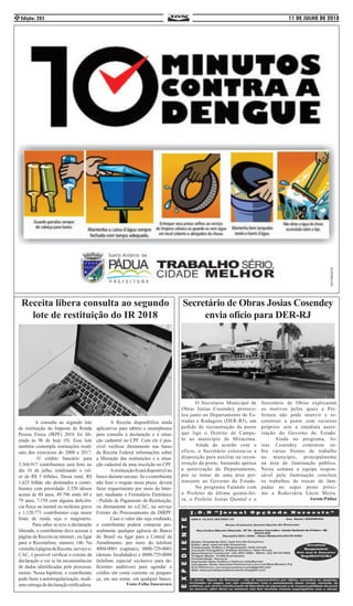 11 DE JULHO DE 2018Edição: 2852
Receita libera consulta ao segundo
lote de restituição do IR 2018
	 A consulta ao segundo lote
de restituição do Imposto de Renda
Pessoa Física (IRPF) 2018 foi lib-
erada às 9h de hoje (9). Esse lote
também contempla restituições resid-
uais dos exercícios de 2008 a 2017.
	 O crédito bancário para
3.360.917 contribuintes será feito no
dia 16 de julho, totalizando o val-
or de R$ 5 bilhões. Desse total, R$
1,625 bilhão são destinados a contri-
buintes com prioridade: 3.358 idosos
acima de 80 anos, 49.796 entre 60 e
79 anos, 7.159 com alguma deficiên-
cia física ou mental ou moléstia grave
e 1.120.771 contribuintes cuja maior
fonte de renda seja o magistério.
	 Para saber se teve a declaração
liberada, o contribuinte deve acessar a
página da Receita na internet , ou ligar
para o Receitafone, número 146. Na
consultaàpáginadaReceita,serviçoe-
CAC, é possível verificar o extrato da
declaração e ver se há inconsistências
de dados identificadas pelo processa-
mento. Nessa hipótese, o contribuinte
pode fazer a autorregularização, medi-
anteentregadedeclaraçãoretificadora.
	 A Receita disponibiliza ainda
aplicativos para tablets e smartphones
para consulta à declaração e à situa-
ção cadastral no CPF. Com ele é pos-
sível verificar diretamente nas bases
da Receita Federal informações sobre
a liberação das restituições e a situa-
ção cadastral de uma inscrição no CPF.
	 Arestituiçãoficarádisponívelno
banco durante um ano. Se o contribuinte
não fizer o resgate nesse prazo, deverá
fazer requerimento por meio da Inter-
net, mediante o Formulário Eletrônico
- Pedido de Pagamento de Restituição,
ou diretamente no e-CAC, no serviço
Extrato do Processamento da DIRPF.
	 Caso o valor não seja creditado,
o contribuinte poderá contactar pes-
soalmente qualquer agência do Banco
do Brasil ou ligar para a Central de
Atendimento, por meio do telefone
4004-0001 (capitais), 0800-729-0001
(demais localidades) e 0800-729-0088
(telefone especial exclusivo para de-
ficientes auditivos) para agendar o
crédito em conta corrente ou poupan-
ça, em seu nome, em qualquer banco.
Fonte:Folha Itaocarense
Secretário de Obras Josias Cosendey
envia ofício para DER-RJ
	 O Secretario Municipal de
Obras Josias Cosendey protoco-
lou junto ao Departamento de Es-
tradas e Rodagens (DER-RJ), um
pedido de reconstrução da ponte
que liga o Distrito de Campe-
lo ao município de Miracema.
	 Ainda de acordo com o
ofício, o Secretário colocou-se a
disposição para auxiliar na recon-
strução da ponte, bastando apenas
a autorização do Departamento,
por se tratar de uma área per-
tencente ao Governo do Estado.
	 No programa Falando com
o Prefeito da última quinta-fei-
ra, o Prefeito Josias Quintal e o
Secretário de Obras explicaram
os motivos pelos quais a Pre-
feitura não pode intervir e re-
construir a ponte com recursos
próprios sem a imediata autor-
ização do Governo do Estado.
	 Ainda no programa, Jo-
sias Cosendey comentou so-
bre várias frentes de trabalho
no município, principalmente
na área de iluminação pública.
Nesta semana a equipe respon-
sável pela iluminação concluiu
os trabalhos de trocas de lâm-
padas no super poste próxi-
mo a Rodoviária Lúcio Meira.
Ascom:Pádua
 