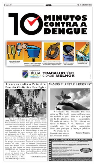 12 DE SETEMBRO 2018Edição: 2942
	 Ação desenvolvida pela
UENF, CEDERJ e Secretaria
Municipal de Itaocara marca a
comemoraçãoaoDiadoBiólogo
	 Para celebrar o Dia do
Biólogo, comemorado ontem,
estudantes, professores e de-
mais funcionários da educa-
ção participaram do 1º Pas-
seio Ciclístico Ecológico, em
Itaocara. A ação foi realizada
pelo curso de Licenciatura
em Biologia, da Universidade
Estadual do Norte Flumi-
nense Darcy Ribeiro (UENF/
EAD) do polo regional do
CEDERJ/UAB de Itaocara.
	 O projeto foi desen-
volvido em parceria com a
Secretaria Municipal de Edu-
cação de Itaocara, a PESA-
GRO-RIO do Campo Semente
e o polo regional do CEDERJ/
UAB, em Itaocara, coorde-
nado pelas professoras Geane
Batista e Juliana Guimarães
e visou envolver professores,
alunos, funcionários e a comun-
idade de Itaocara no tema, com
conversas sobre a profissão.
	 O projeto também teve
como objetivos o desenvolvi-
mento de prática esportiva em
passeios ciclísticos, incentivan-
do o uso da bicicleta como meio
de transporte ecologicamente
correto e promover o refloresta-
mento a partir do plantio de mu-
das de espécies nativas, explica
Anselmo Biasse, diretor do Polo
RegionaldoCederj,emItaocara.
Fonte:FolhaItaocarense
I t a o c a r a s e d i a o P r i m e i r o
Passeio Ciclístico Ecológic o
VAMOS PLANTAR ÁRVORES?
	 A Secretaria Mu-
nicipal de Meio Ambi-
ente realizará no próx-
imo dia 21 o plantio de
200 mudas de árvores
nativas no Mirante. A
população está con-
vidada para participar.
	 As árvores são in-
dispensáveis na natureza
por possuírem diversas
finalidades. Elas auxil-
iam na purificação e um-
idade do ar , pois agem
como sequestradoras
de CO2 , além de out-
ros benefícios para
vários ecossistemas
e espaços públicos.
Ascom: Miracema
 