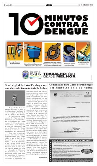 26 DE SETEMBRO 2018Edição: 2962
	 A população de Santo
Antônio de Pádua já pode se
beneficiar com a qualidade de
som e imagem do sinal digi-
tal da InterTV RJ (Globo).
	 A Prefeitura da cidade
através do Departamento de
Tecnologia da Informação e
do Departamento de Comu-
nicação Social, ajudou com a
infraestrutura civil enquanto
a Inter TV viabilizou o ca-
nal no Ministério das Comu-
nicações e forneceu os eq-
uipamentos de transmissão.
	 Com isso, o município
passa a ter 2 canais digitais
disponibilizados para popu-
lação, já que o SBT já está
funcionando a aproximada-
mente 15 dias. A expectativa
é que vários outros canais
também instalem seus trans-
missores para o sinal digi-
tal gratuito ainda em 2018.
	 Segundo o Ministério
das Comunicações, além da
população contar com mel-
hor qualidade de imagem e
som, sem interferências como
chuviscos ou fantasmas, ai-
nda pode assistir TV em dis-
positivos móveis, ter acesso à
multiprogramação (que com-
porta a transmissão de dife-
rentes programações em um
mesmo canal) e contar com
a interatividade por meio do
Ginga, o middleware nacio-
nal para a troca de dados di-
retamente pelo televisor.
	 A Seja Digital, entidade
responsável pelo processo de
digitalização do sinal de TV
no Brasil e a Prefeitura de
Santo Antônio de Pádua, fir-
maram uma parceria para o
treinamento de servidores mu-
nicipais. O objetivo é levar in-
formação sobre o desligamen-
to do sinal analógico de TV,
que acontecerá no dia 28 de
novembro. Após essa data, a
programação dos canais aber-
tos de televisão será transmi-
tida apenas pelo sinal digital
em Santo Antônio de Pádua e
em outras 58 cidades do interi-
or do estado do Rio de Janeiro.
	 O cidadão que desejar
saber se tem direito ao kit gra-
tuito e agendar a retirada dos
equipamentos em um dos pon-
tos disponibilizados pela Seja
Digital, deve ligar gratuita-
mente para o número 147 com
NIS (Número de Identificação
Social) em mãos ou acessar o
portalsejadigital.com.br/kit.
Ascom:Pádua
Comunicado Para Curso de Panificação
E m S a n t o A n t ô n i o d e P á d u a
Sinal digital da InterTV chega aos
moradores de Santo Antônio de Pádua
 