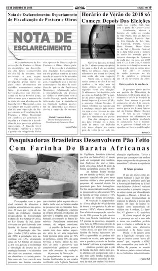 03 DE OUTUBRO DE 2018 Edição: 297 3
Nota de Esclarecimento: Departamento
de Fiscalização de Postura e Obras
	 O Departamento de Fis-
calização de Postura e Obras
do município, em decorrên-
cia dos fatos transcorridos
no dia 02 de outubro, vem
esclarecer o que segue:
	 Em relação aos vídeos
divulgados pelas redes so-
ciais onde observamos um
cidadão, comerciante ambu-
lante, destruindo produtos
hortigranjeiros nas proximi-
dades da Praça Pereira Lima,
informamos que o mesmo não
se trata de uma abordagem da
Guarda Civil Municipal, como
veículado em alguns perfis e
sim de uma operação do De-
partamento de Fiscalização de
Posturas e Obras Municipal
em combate ao comércio ir-
regular e a liberação e desob-
strução dos passeios públicos
municipais. A Guarda Civil
Municipal realizava a tutela
e guarda da integridade física
dos agentes de Fiscalização de
Posturas e Obras Municipais.
	 A destruição e abandono
dos produtos hortigranjeiros
em via pública trata-se de uma
reação de oposição do autuado
contra os agentes de fiscaliza-
ção, ressaltando que o mesmo
comerciante foi alvo de noti-
ficação prévia da Prefeitura
Municipal, informando sobre
a irregularidade da prática
de comércio ambulante sem a
devida licença, sendo também
informado que a insistência
na ilicitude poderia acarre-
tar na apreensão das merca-
dorias e autuação do mesmo.
Rafael Franco da Rocha
Diretor do Departamento de
Fiscalização de Posturas e Obras
Ascom:Pádua
Horário de Verão de 2018 só
Começa Depois Das Eleições
	 Governo decidiu, no final
de 2017, adiar o começo do perío-
do para o dia 4 de novembro;
MEC, no entanto, pediu outro
adiamento por causa do Enem,
mas ainda não teve resposta.
	 Neste ano, o horário de
verão começa no dia 4 de no-
vembro – ou seja, uma se-
mana depois do término do
segundo turno das eleições.
O adiamento foi decidido pelo
governo no final de 2017 a pedi-
do do então presidente do Tri-
bunal Superior Eleitoral (TSE),
o ministro Gilmar Mendes. O
órgão informou na ocasião que
a mudança pedida pelo minis-
tro visa evitar atrasos na apu-
ração dos votos e na divulga-
ção dos resultados do pleito.
	 Um dos exemplos cita-
dos pelo tribunal foi o Acre,
onde as urnas são fechadas
três horas depois da conta-
gem de votos já ter sido ini-
ciada nas regiões Sul, Sud-
este e parte do Centro-Oeste.
	 Atualmente, adotam o
horário de verão os estados
de São Paulo, Rio de Janeiro,
Minas Gerais, Espírito San-
to, Rio Grande do Sul, San-
ta Catarina, Paraná, Goiás,
Mato Grosso, Mato Gros-
so do Sul e Distrito Federal.
Já a data final para o horário
de verão foi mantida para o
terceiro domingo de fevereiro
de cada ano (ou seja, em 2019
será 17/2). Com isso, o horário
de verão terá duração menor na
comparação com os outros anos.
	 Em 2017, o horário
de verão começou no dia
15 de outubro e terminou
em 18 de fevereiro de 2018.
Outro pedido de mudança
	 O governo ainda analisa
um pedido do Ministério da
Educação (MEC) para adiar no-
vamente o início do horário de
verão. Isso porque o período
começaria no dia 4 de novem-
bro - justamente a data da pri-
meira prova do Exame Nacio-
nal do Ensino Médio (Enem).
	 O fato de os relógios
precisarem ser adiantados em
uma hora poderia confundir
os candidatos. Até o momen-
to, o governo federal não re-
spondeu se fará a modificação.
Fonte:G1
Pesquisadoras Brasileiras Desenvolvem Pão Feito
C o m F a r i n h a D e B a r a t a A f r i c a n a s
	 Preocupadas com a pos-
sível escassez de alimentos e
proteína animal dentro dos próxi-
mos 30 anos por conta do au-
mento da população mundial,
pesquisadoras da Universidade
Federal do Rio Grande (FURG),
no Rio Grande do Sul, desen-
volveram um pão elaborado com
farinha de barata desidratada.
	 A Organização das Na-
ções Unidas (ONU) estima que
até 2050 a população terá au-
mentado em 32%, alcançando
cerca de 9,7 bilhões de pessoas
e, por isso, passou a recomendar
a introdução de insetos na ali-
mentação humana - os bichinhos
são ricos em proteínas, existem
em abundância e custam pouco.
Mas antes de fazer cara de asco
pensando nas baratas cascudas
que circulam pelos esgotos das ci-
dades, saiba que as baratas usadas
na pesquisa são as chamadas bara-
tas cinéria (Nauphoeta cinérea),
de origem africana, produzidas em
cativeiro e próprias para consumo
humano, ao contrário da barata do-
méstica (Periplaneta americana)
comum, de origem americana.
	 A escolha da barata para o
estudo tem duas razões especi-
ais: além de ser uma importante
fonte proteica (tem cerca de 70%
de proteínas, contra 50% da carne
bovina), a barata existe há mil-
hões de anos e preservou suas
características genéticas mesmo
com todo processo de evolução.
O processo de fabricação
As pesquisadoras compraram as
baratas desidratadas de um criador
certificado pela Agência Nacional
de Vigilância Sanitária (Anvisa)
que fica em Betim (MG). O inseto
pode ser comprado vivo também,
mas Andressa diz que o trans-
porte seria mais difícil. O quilo da
barata desidratada custou R$ 200.
	 As baratas foram moídas
em um moinho de bolas, um equi-
pamento especializado para moer
matérias sólidas e obter partículas
pequenas. O material obtido foi
peneirado para ficar homogêneo.
Porfim,nareceitatradicionaldopão,
as pesquisadoras adicionaram 90%
de farinha de trigo comum e 10%
de farinha de barata desidratada.
	 O resultado foi surpreenden-
te: “Com a adição de 10% da farinha
de barata, o teor proteico do pão au-
mentou 133%”, afirmou Andressa.
Para efeito de comparação, uma fa-
tia de 100 gramas do pão caseiro
feito com farinha tradicional tem
9,7 gramas de proteínas, enquanto
uma fatia de 100 gramas do pão de
barata tem 22,6 gramas de proteína.
“Além disso, no pão feito com a
farinha de barata reduzimos em
68% a quantidade de gordura adi-
cionada na receita, pois aproveita-
mos a gordura presente na farinha
de barata”, afirmou a pesquisadora.
	 Andressa garante que o pão
de barata não tem cheiro nem gos-
to alterados em comparação com o
pão feito com farinha tradicional.
“Fizemos análise sensorial, de tex-
tura, de odor, cor e sabor. Não houve
alteração significativa. Talvez a
pessoa que comer perceba um leve
toquecomgostodeoleaginosas,de
amendoim”, afirmou a engenheira
O futuro próximo
	 O uso do inseto como ali-
mento humano é algo tão espe-
rado para os próximos anos que
a Associação Brasileira de Criad-
ores de Insetos (Asbraci) realizará
em novembro o primeiro congres-
so sobre o tema, em Minas Gerais.
Segundo a Abrasci, o Brasil de-
tém a maior biodiversidade de
espécies do planeta e possui pelo
menos 135 tipos de insetos re-
latados como comestíveis (di-
vididos em 9 ordens, 23 famí-
lias, 47 gêneros e 95 espécies).
	 O clima tropical do país
e a presença do sol o ano todo
o torna um candidato perfeito
para a criação e colheita de in-
setos, sendo uma alternativa
sustentável e de baixo custo.
	 Desde 1º de janeiro deste
ano a legislação europeia cata-
loga os insetos como “novo ali-
mento” que, segundo a ONU,
são consumidos por mais de 2
bilhões de pessoas no mundo.
Já existem países comercializan-
do os bichinhos industrializados.
Fonte:G1
 
